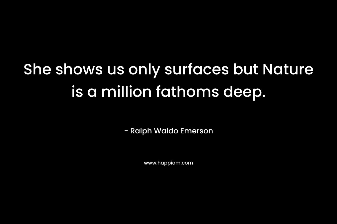 She shows us only surfaces but Nature is a million fathoms deep. – Ralph Waldo Emerson