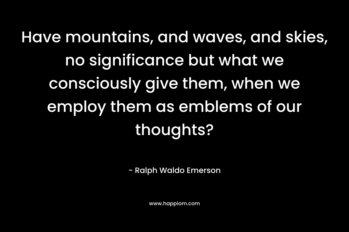 Have mountains, and waves, and skies, no significance but what we consciously give them, when we employ them as emblems of our thoughts?