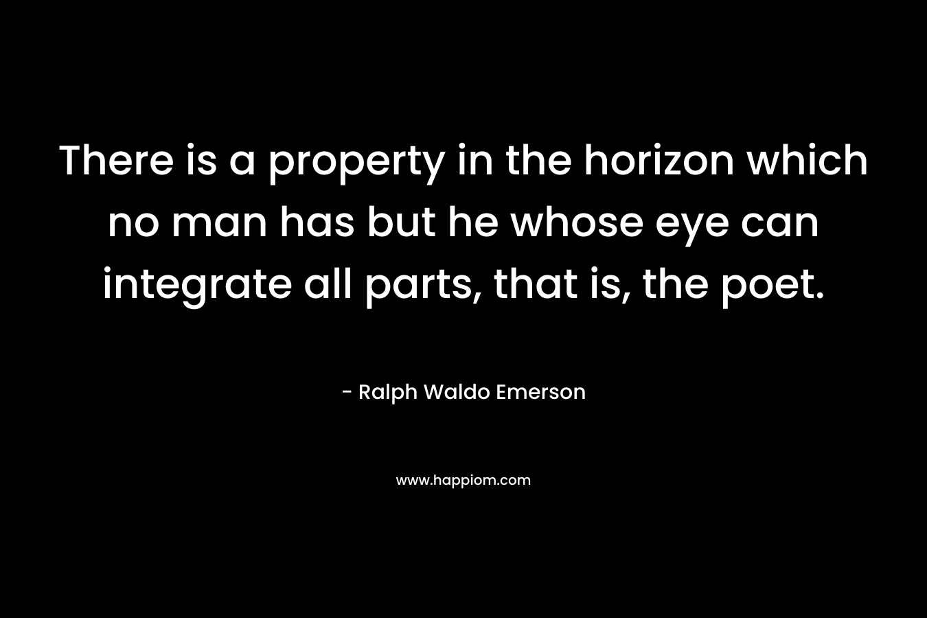 There is a property in the horizon which no man has but he whose eye can integrate all parts, that is, the poet.