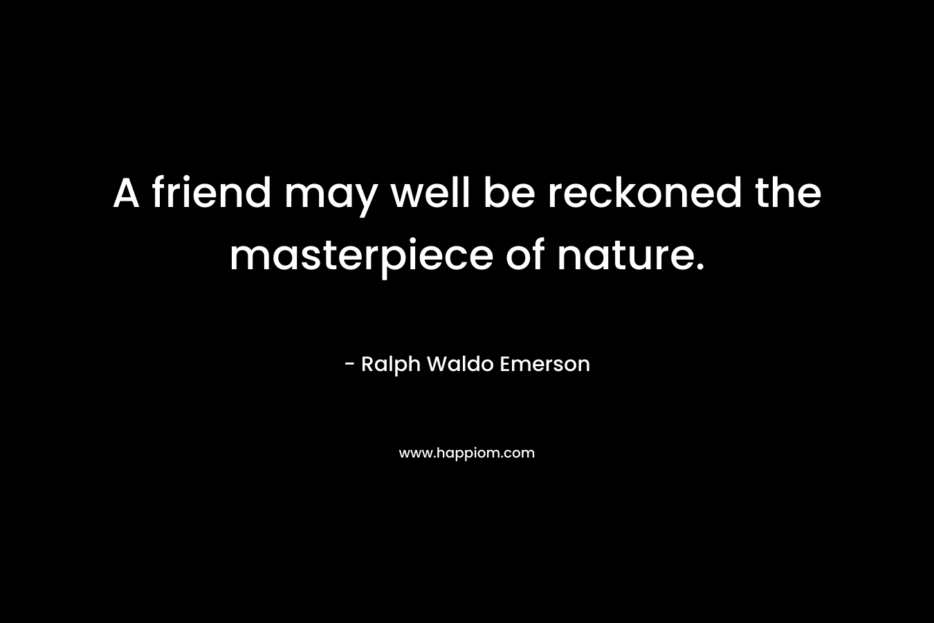 A friend may well be reckoned the masterpiece of nature.