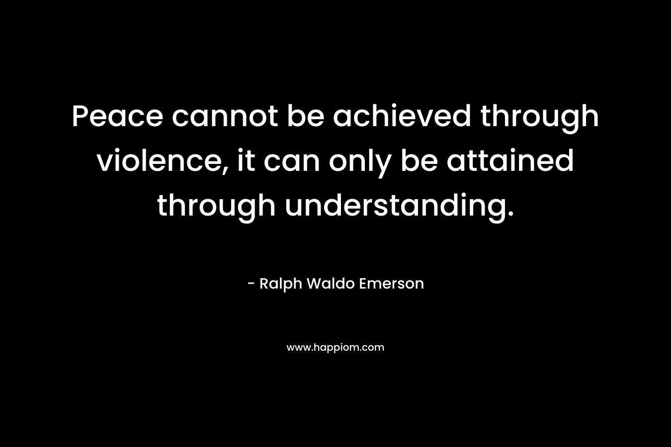 Peace cannot be achieved through violence, it can only be attained through understanding.