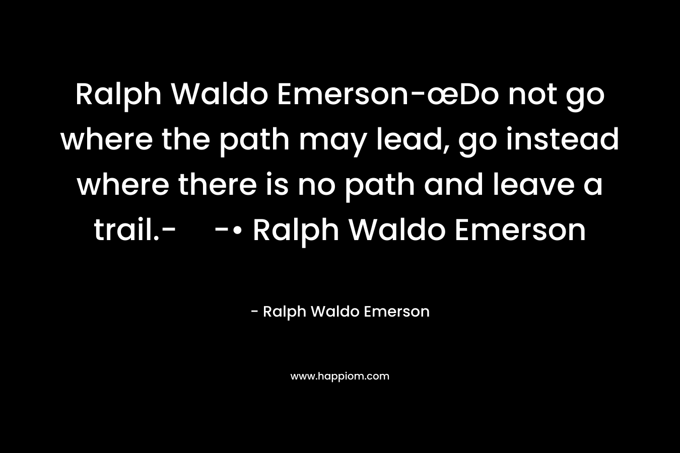 Ralph Waldo Emerson-œDo not go where the path may lead, go instead where there is no path and leave a trail.--• Ralph Waldo Emerson
