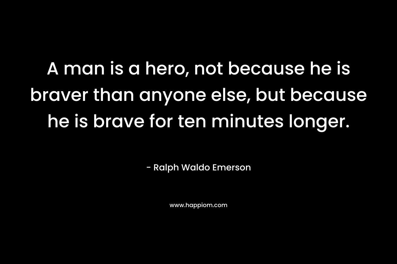 A man is a hero, not because he is braver than anyone else, but because he is brave for ten minutes longer.