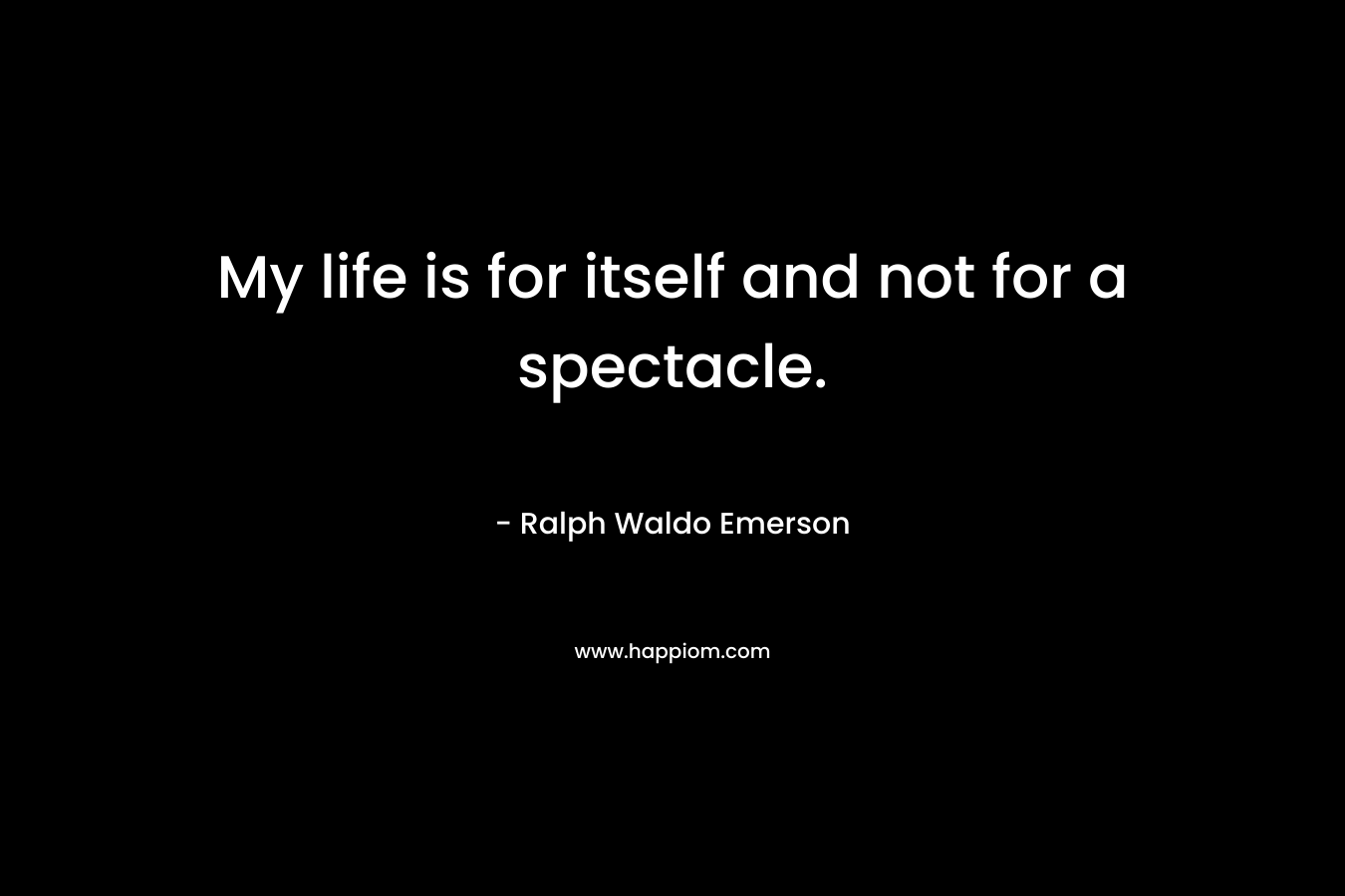 My life is for itself and not for a spectacle.