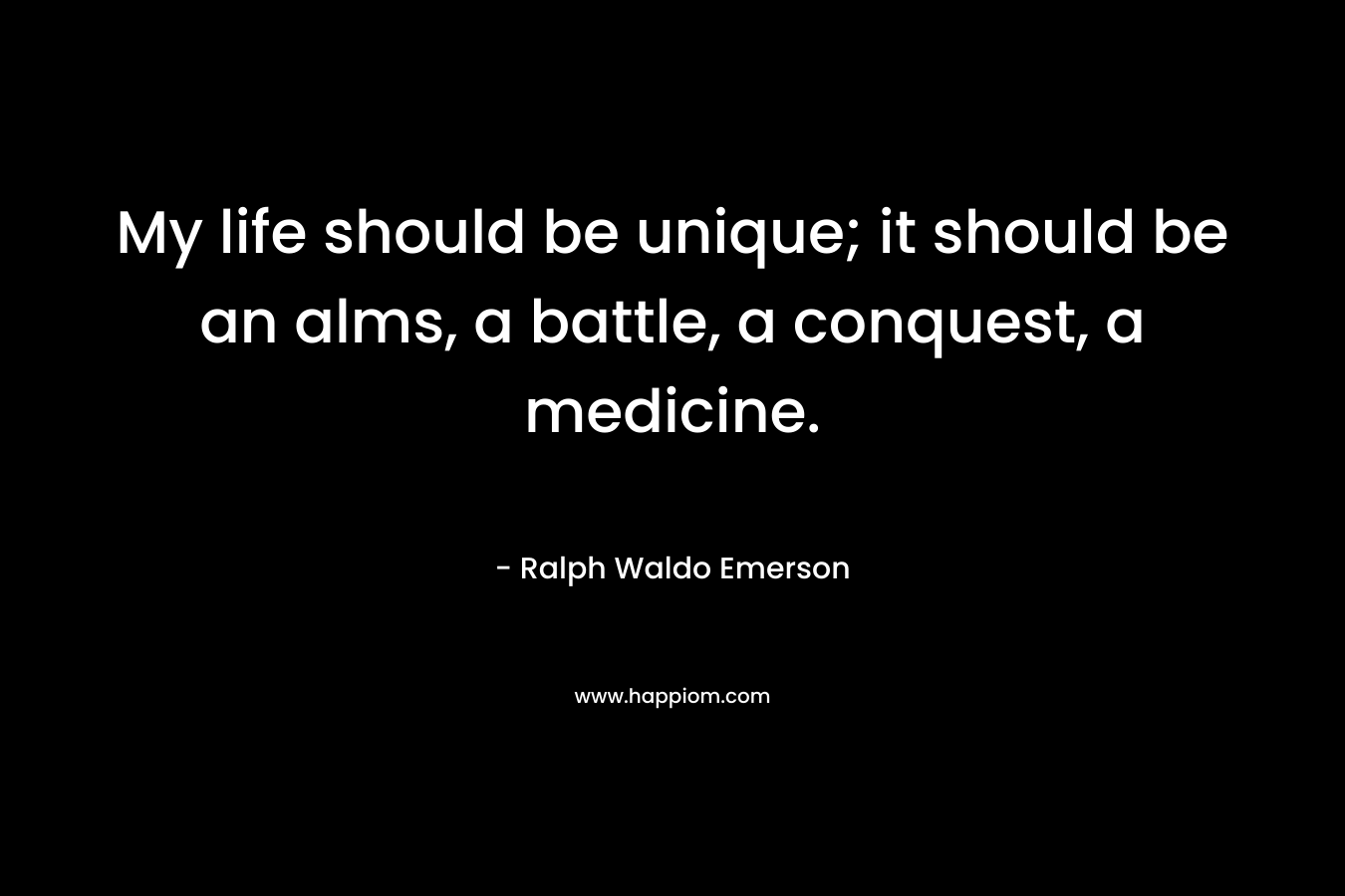 My life should be unique; it should be an alms, a battle, a conquest, a medicine. – Ralph Waldo Emerson