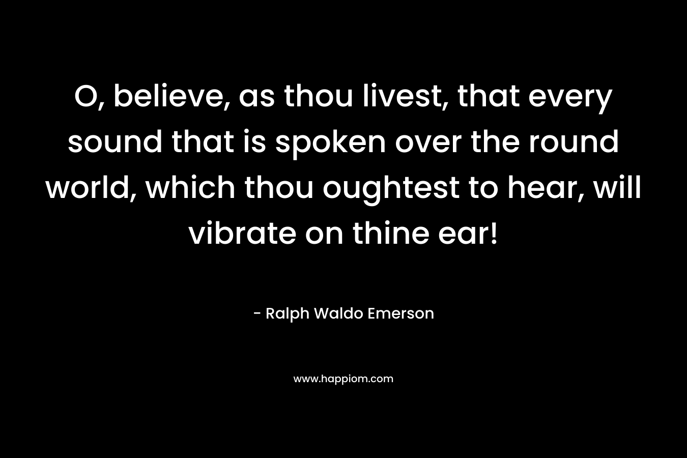 O, believe, as thou livest, that every sound that is spoken over the round world, which thou oughtest to hear, will vibrate on thine ear!