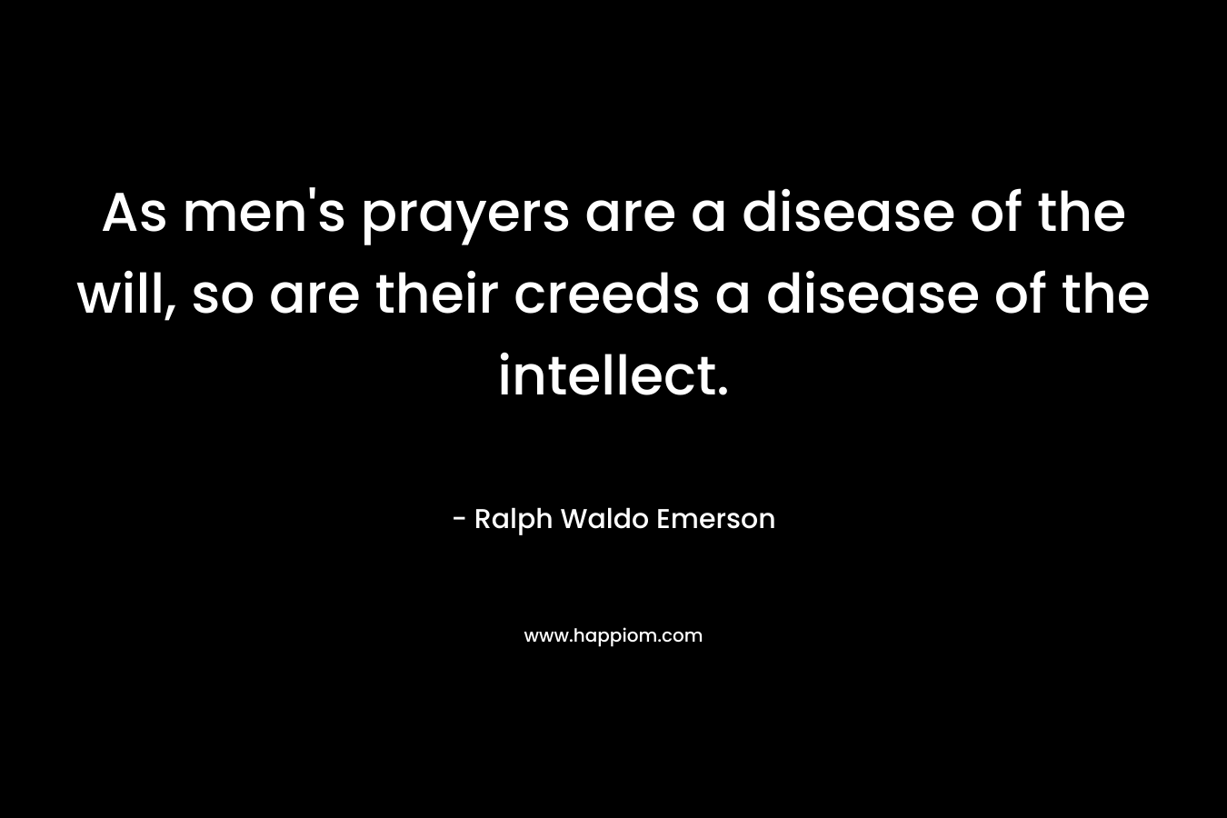 As men's prayers are a disease of the will, so are their creeds a disease of the intellect.