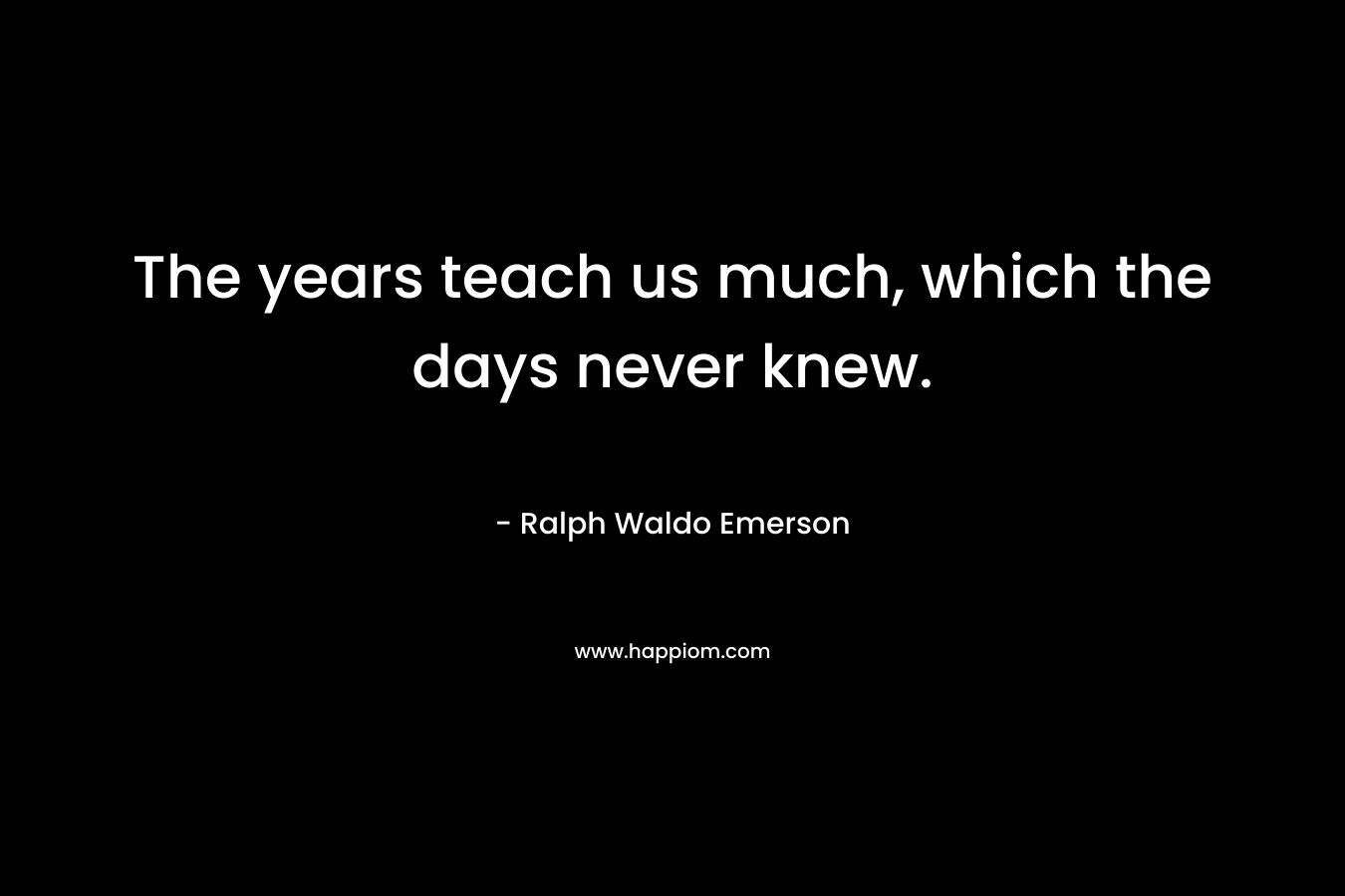 The years teach us much, which the days never knew.