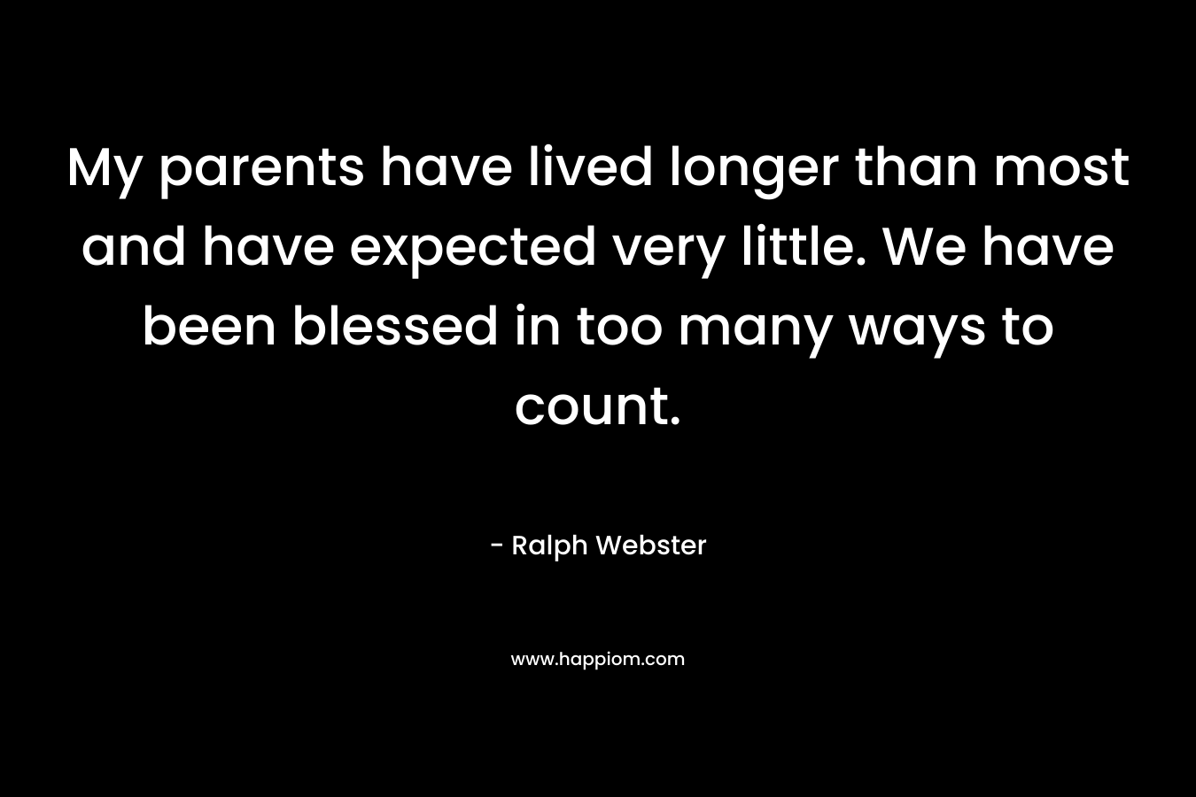 My parents have lived longer than most and have expected very little. We have been blessed in too many ways to count. – Ralph  Webster