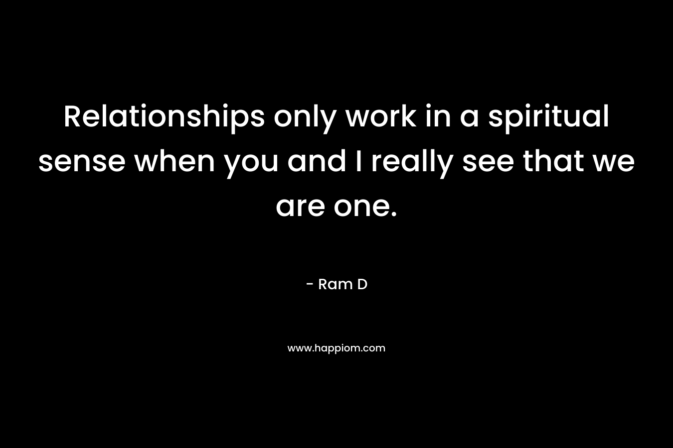 Relationships only work in a spiritual sense when you and I really see that we are one. – Ram D