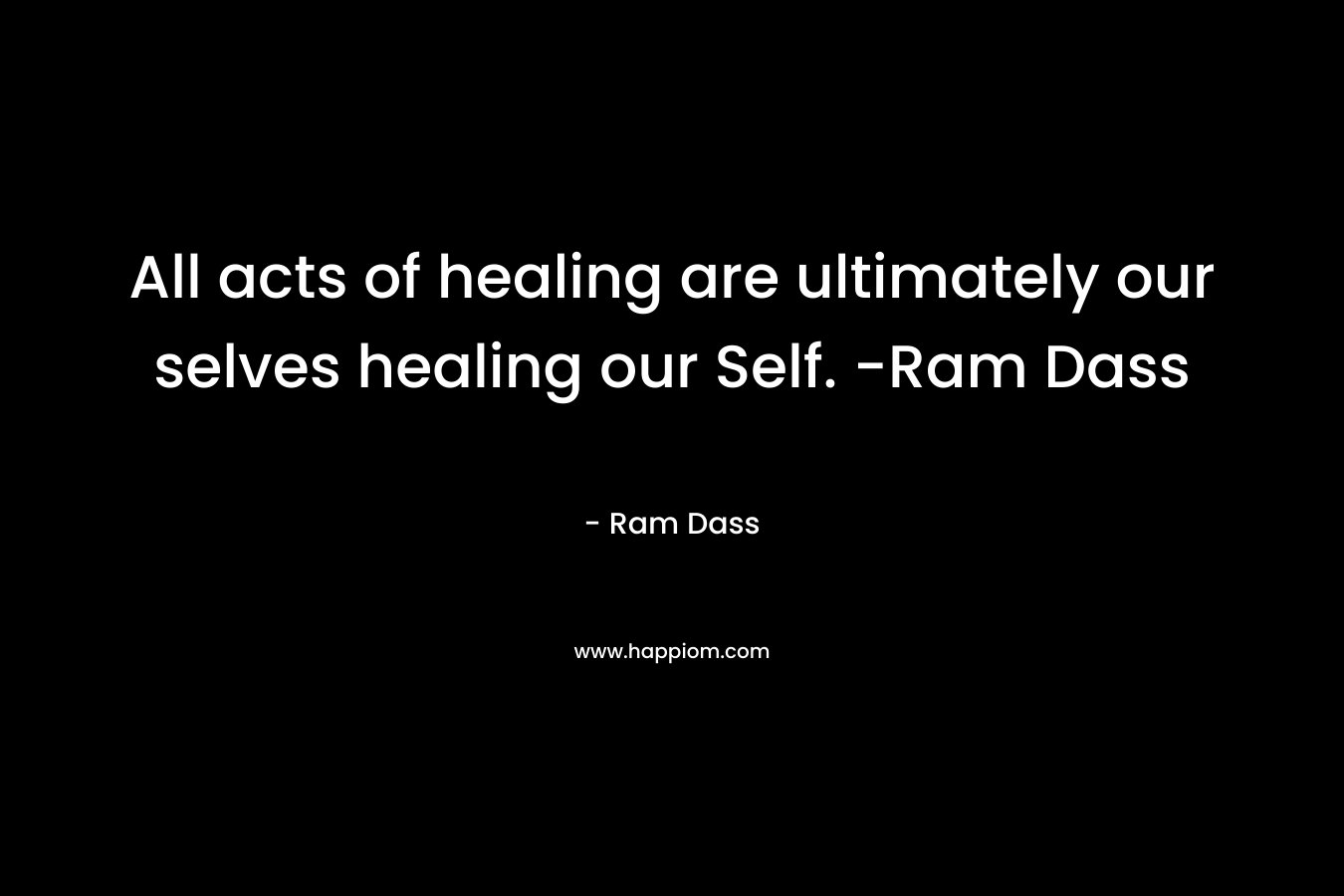 All acts of healing are ultimately our selves healing our Self.  -Ram Dass