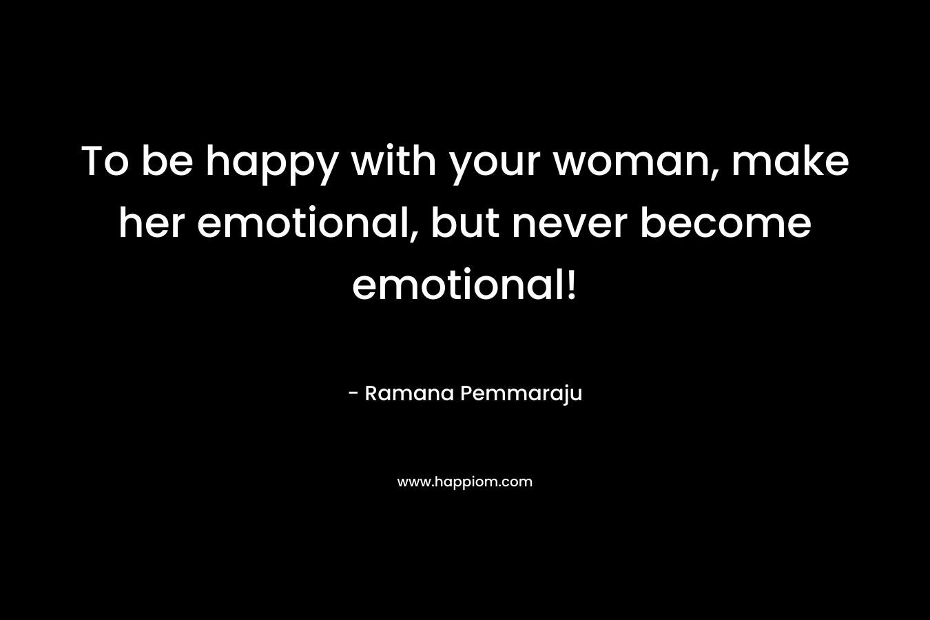 To be happy with your woman, make her emotional, but never become emotional!