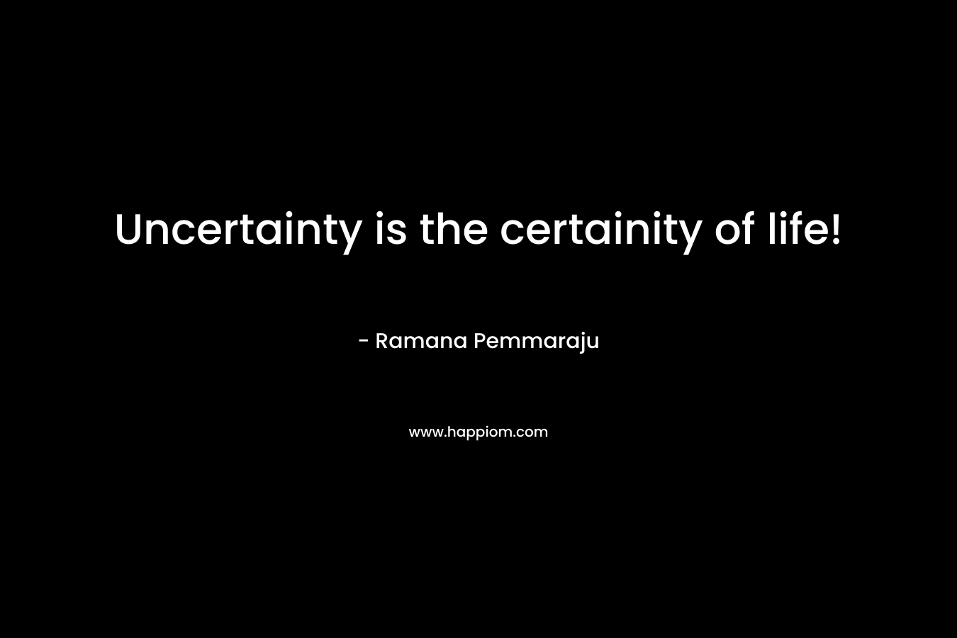 Uncertainty is the certainity of life!