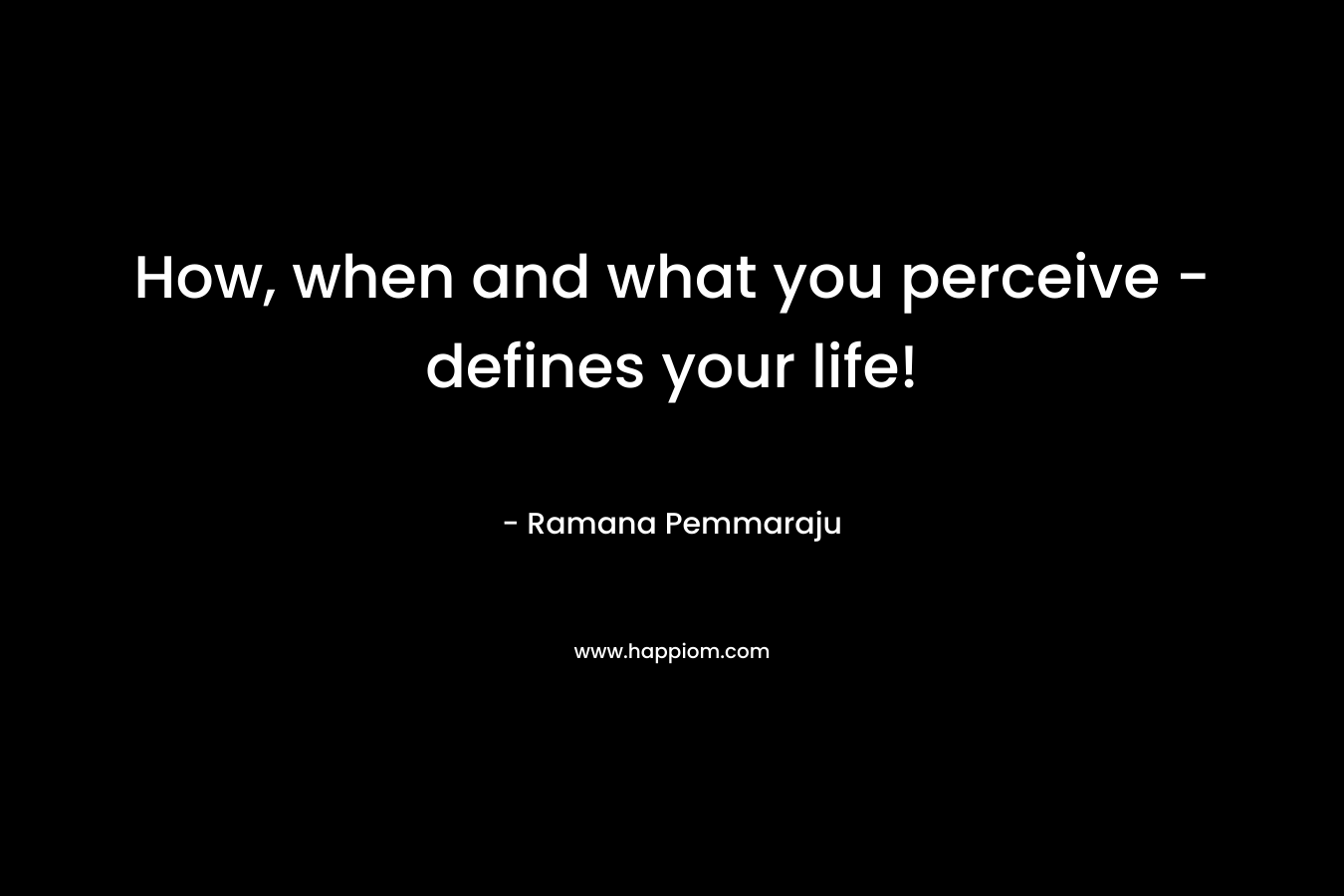 How, when and what you perceive - defines your life!