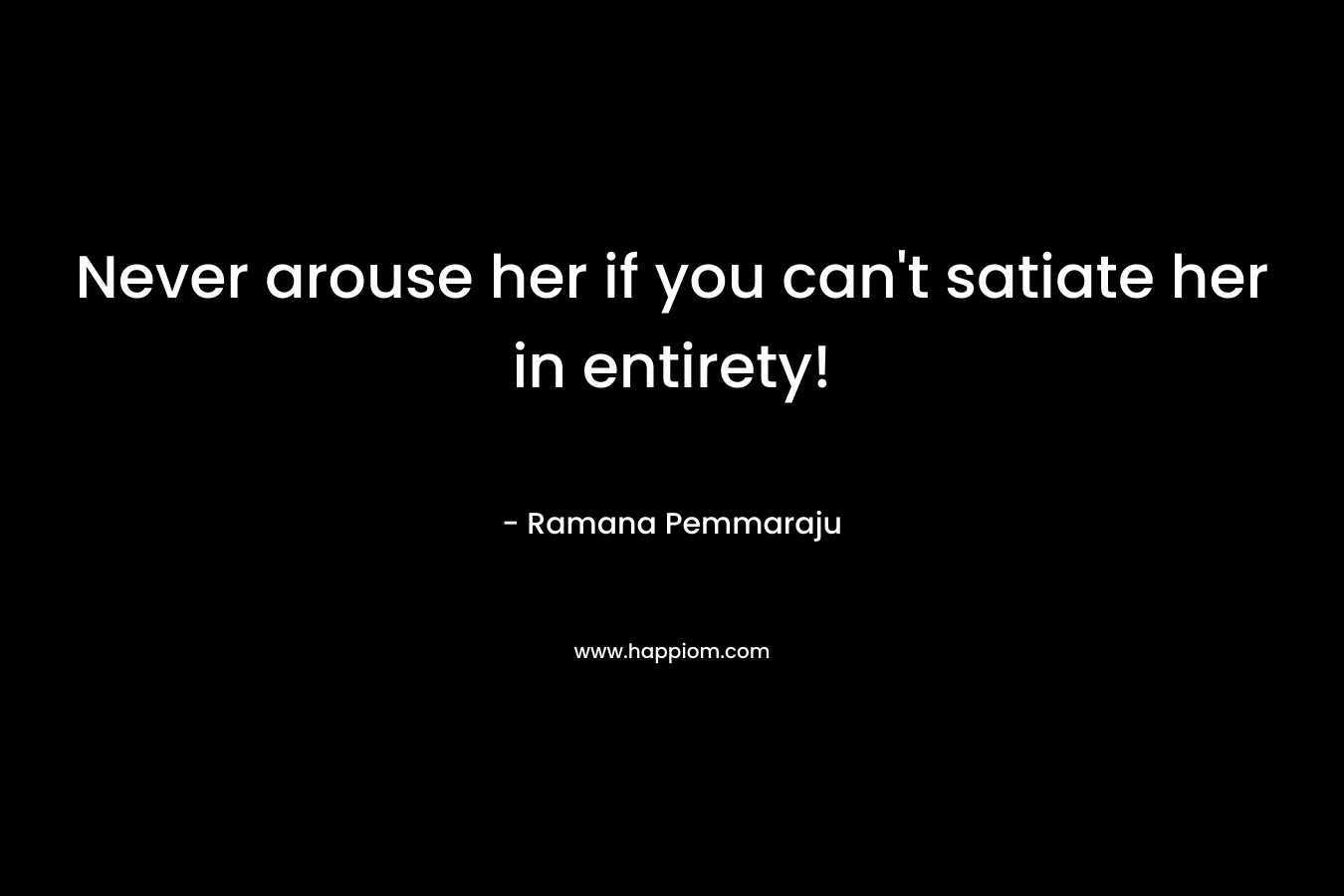 Never arouse her if you can't satiate her in entirety!