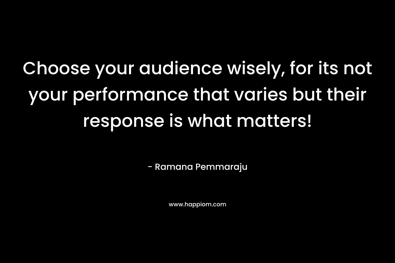 Choose your audience wisely, for its not your performance that varies but their response is what matters!