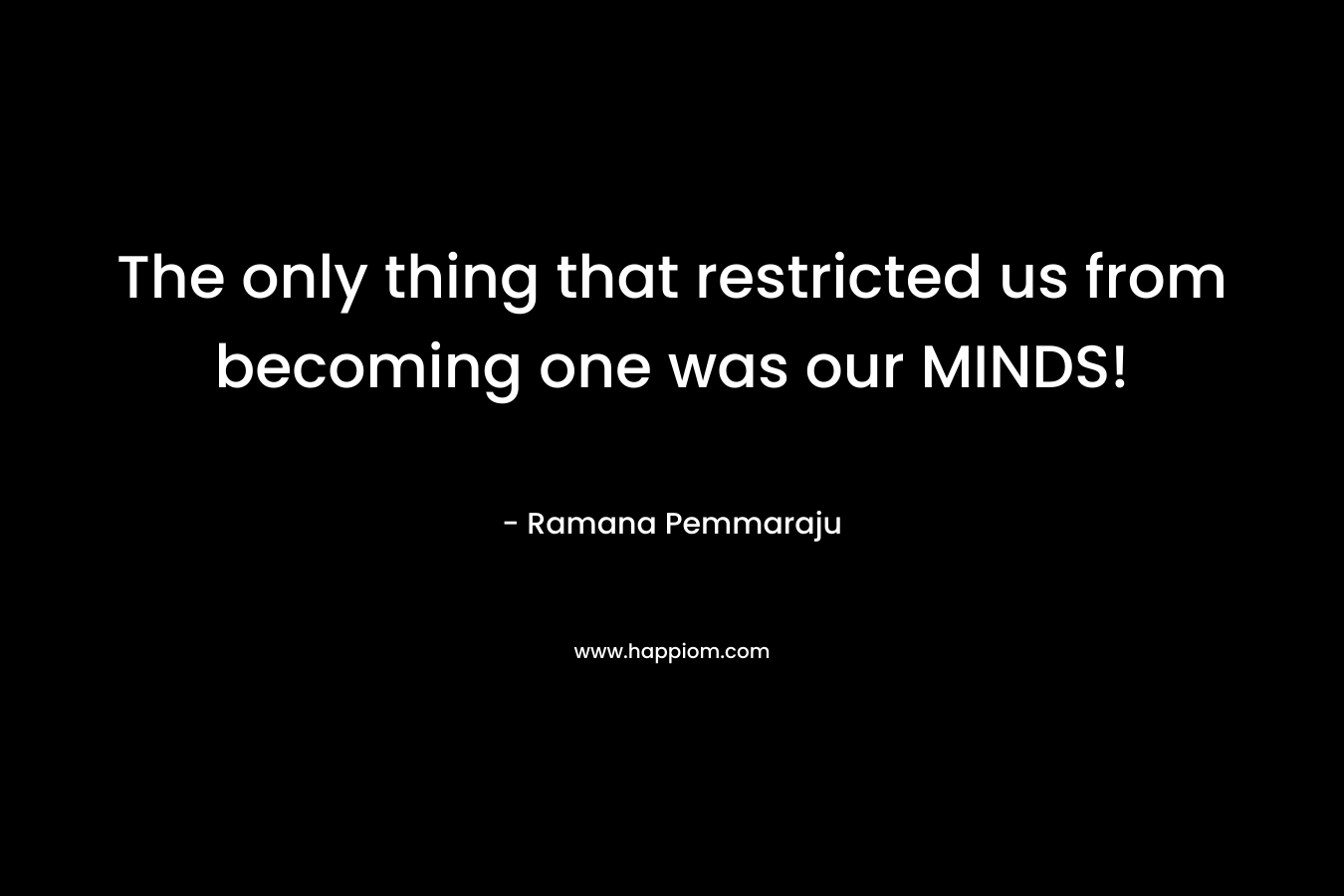The only thing that restricted us from becoming one was our MINDS! – Ramana Pemmaraju