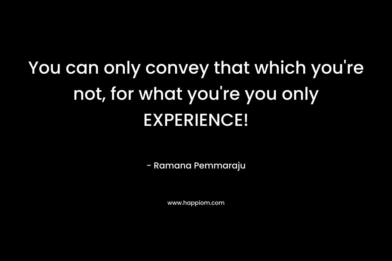 You can only convey that which you’re not, for what you’re you only EXPERIENCE! – Ramana Pemmaraju