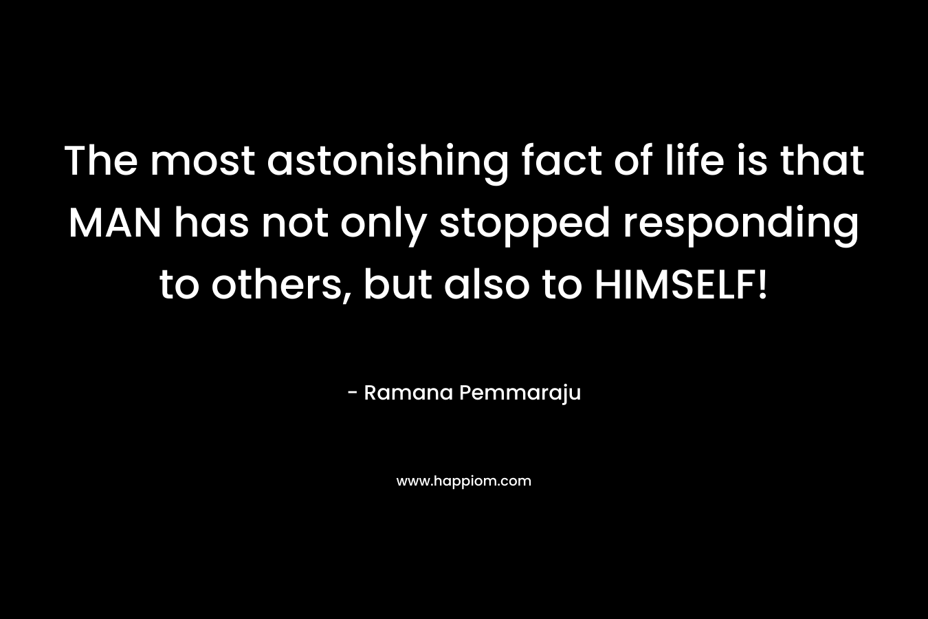 The most astonishing fact of life is that MAN has not only stopped responding to others, but also to HIMSELF! – Ramana Pemmaraju