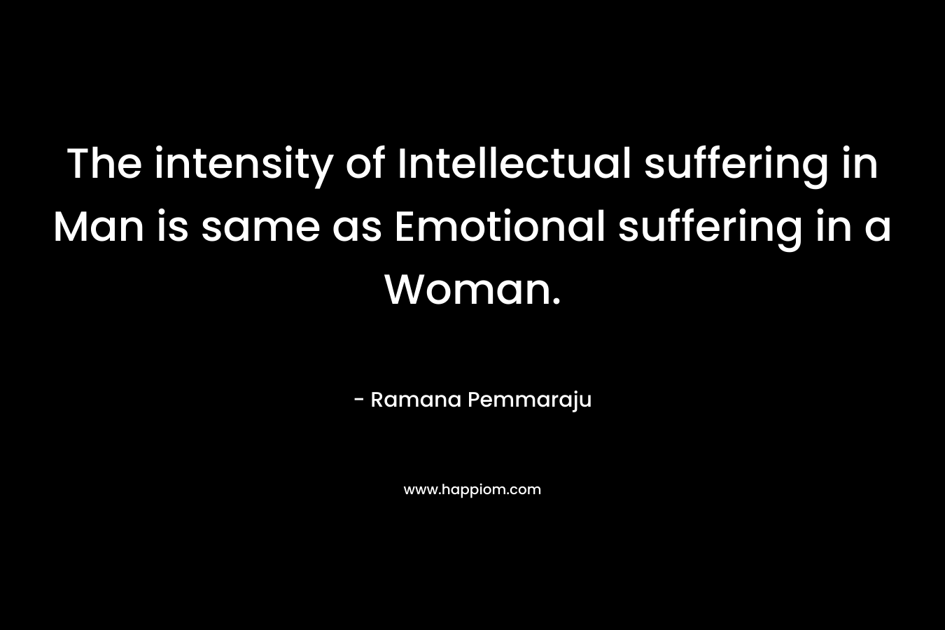 The intensity of Intellectual suffering in Man is same as Emotional suffering in a Woman.