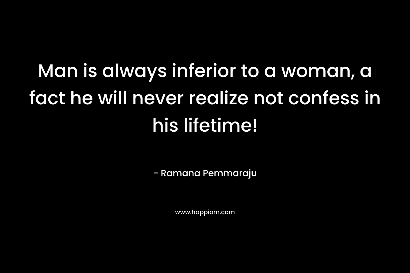 Man is always inferior to a woman, a fact he will never realize not confess in his lifetime! – Ramana Pemmaraju