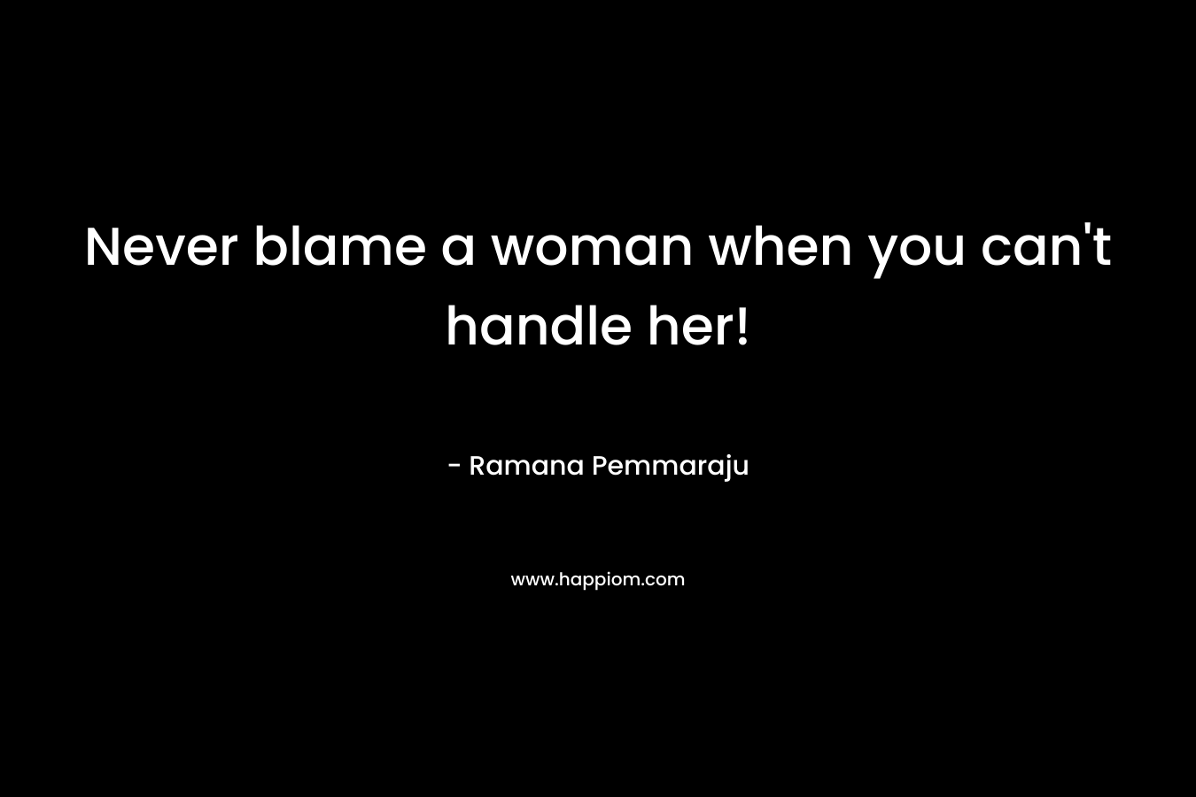 Never blame a woman when you can't handle her!