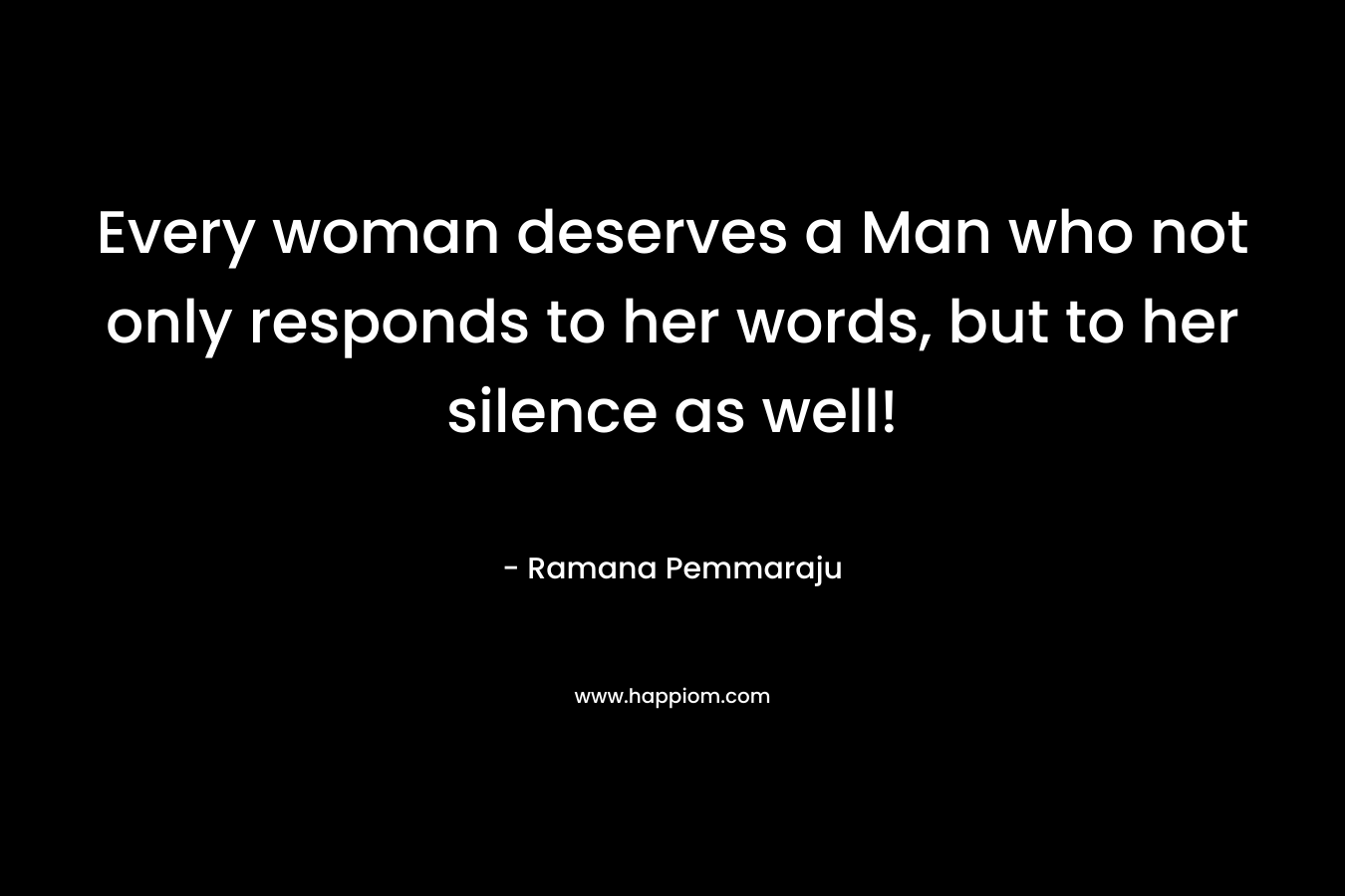 Every woman deserves a Man who not only responds to her words, but to her silence as well! – Ramana Pemmaraju