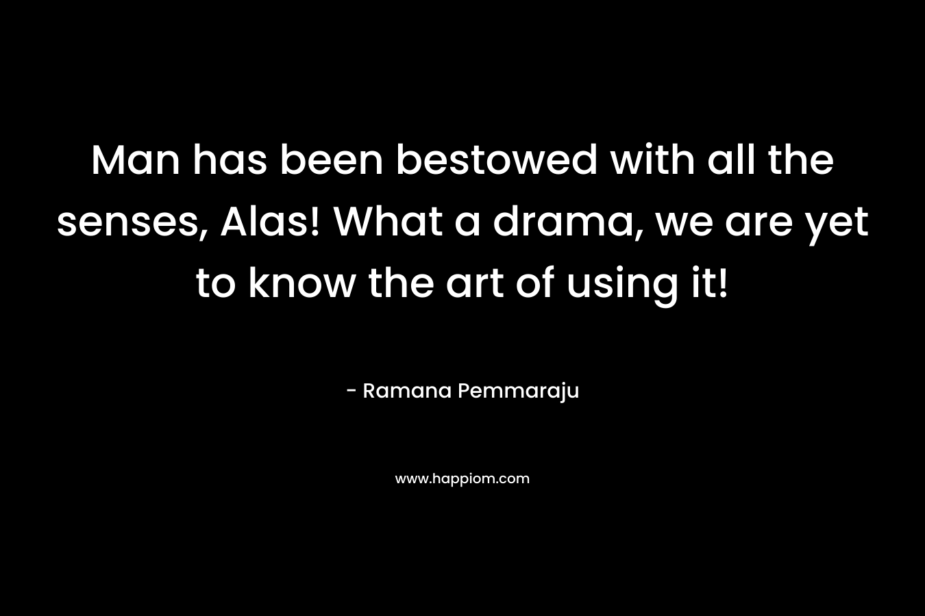 Man has been bestowed with all the senses, Alas! What a drama, we are yet to know the art of using it! – Ramana Pemmaraju