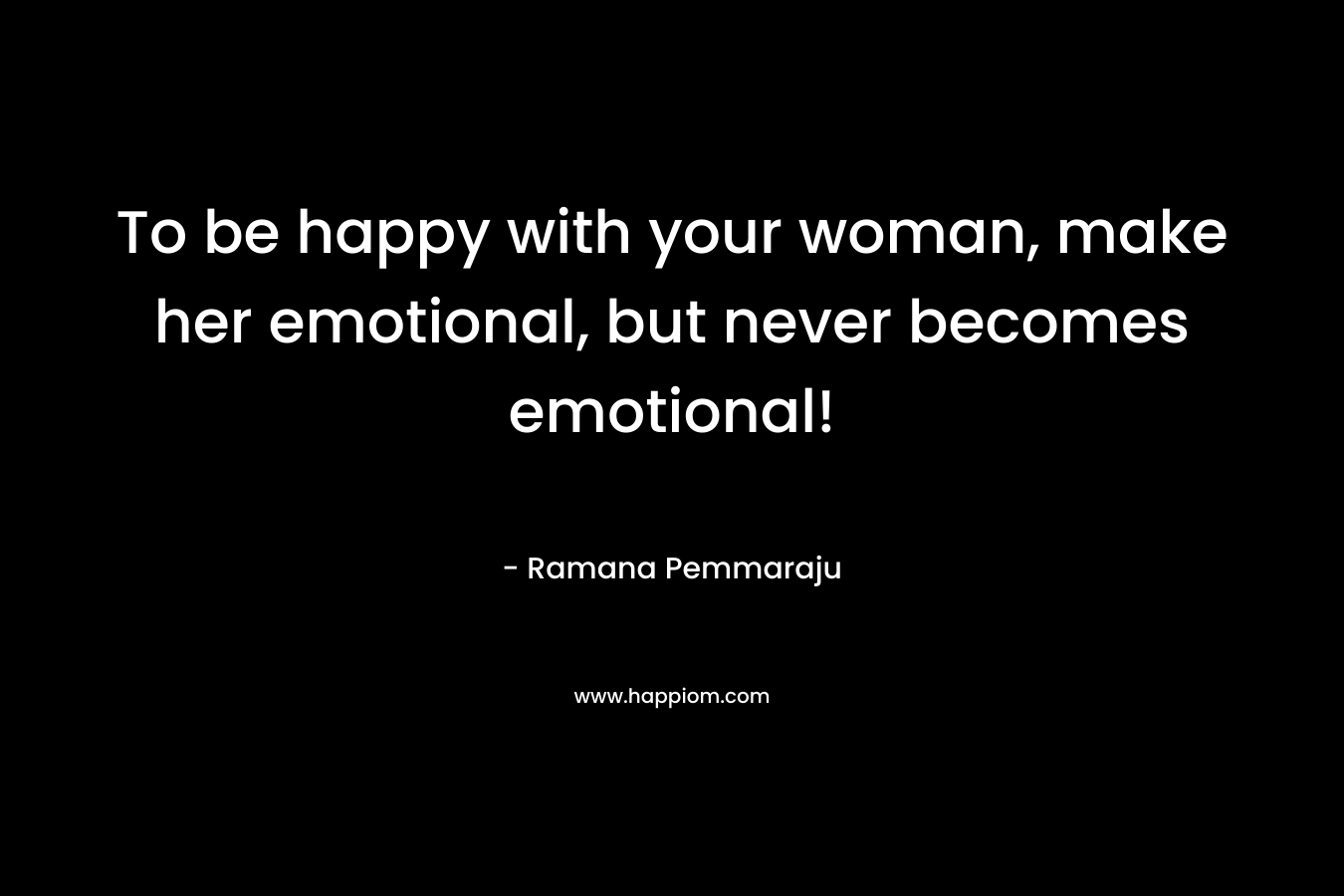 To be happy with your woman, make her emotional, but never becomes emotional!