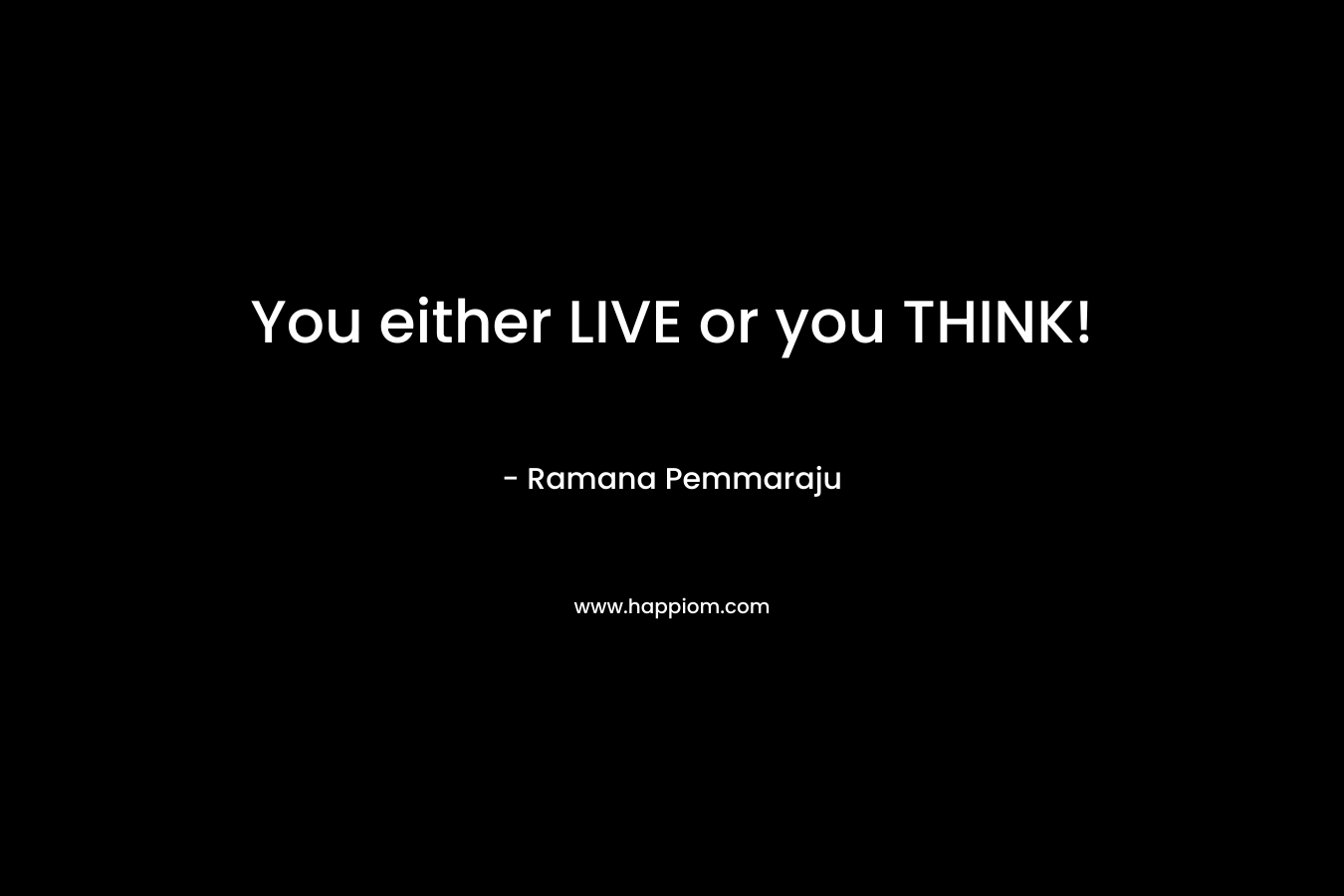 You either LIVE or you THINK! – Ramana Pemmaraju