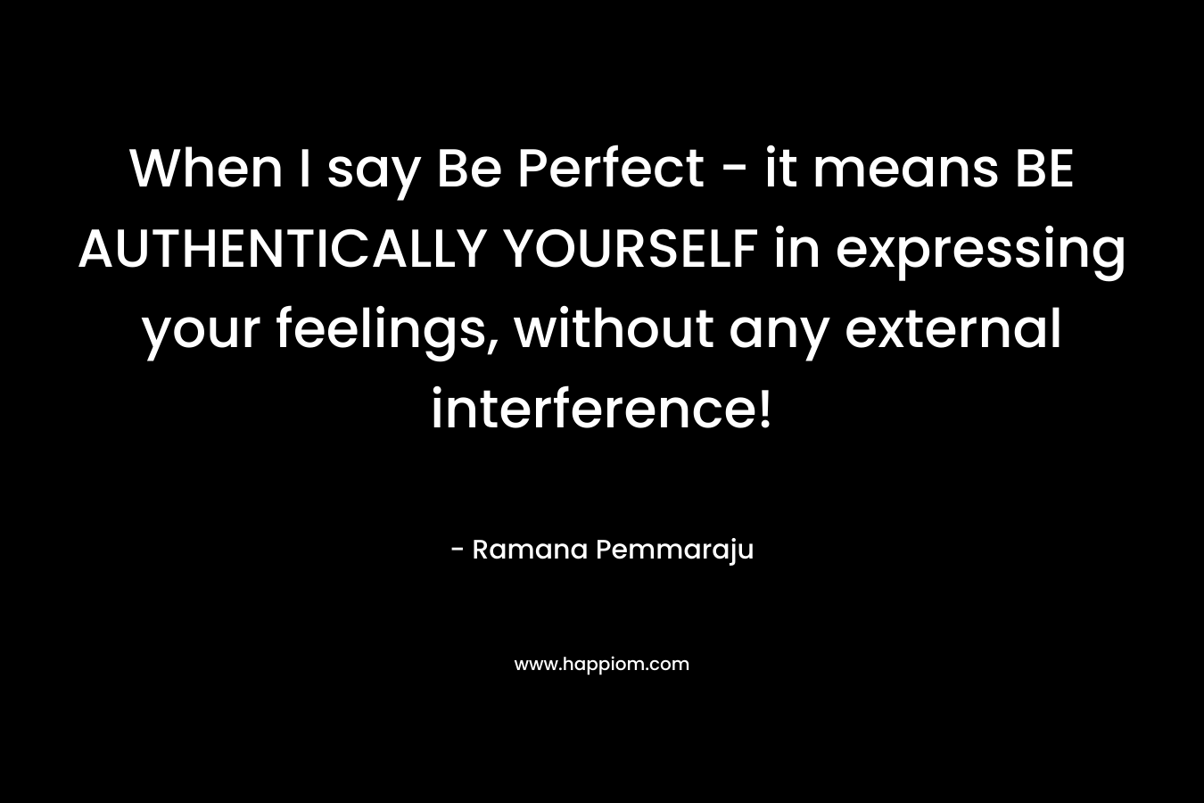 When I say Be Perfect – it means BE AUTHENTICALLY YOURSELF in expressing your feelings, without any external interference! – Ramana Pemmaraju
