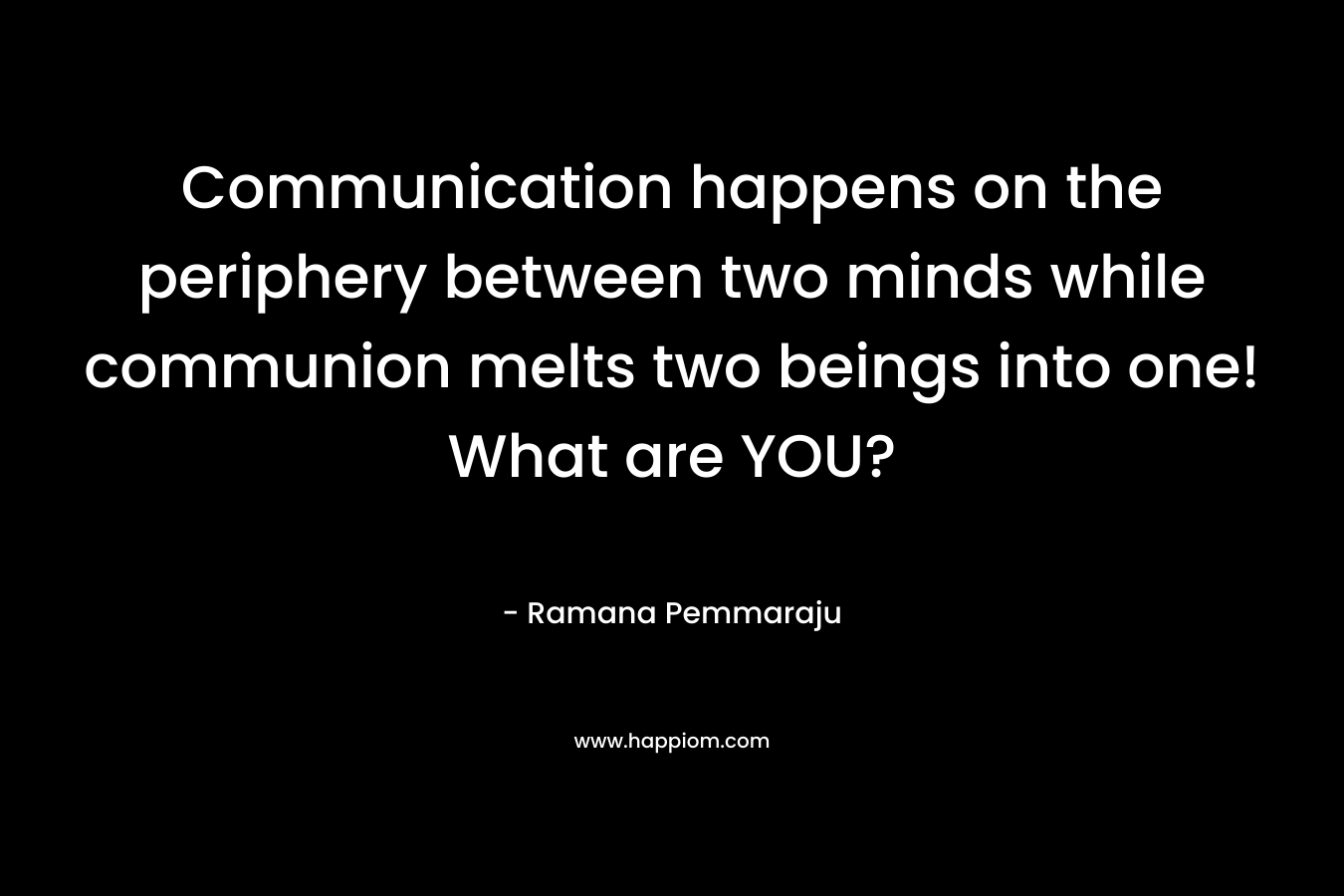 Communication happens on the periphery between two minds while communion melts two beings into one! What are YOU?