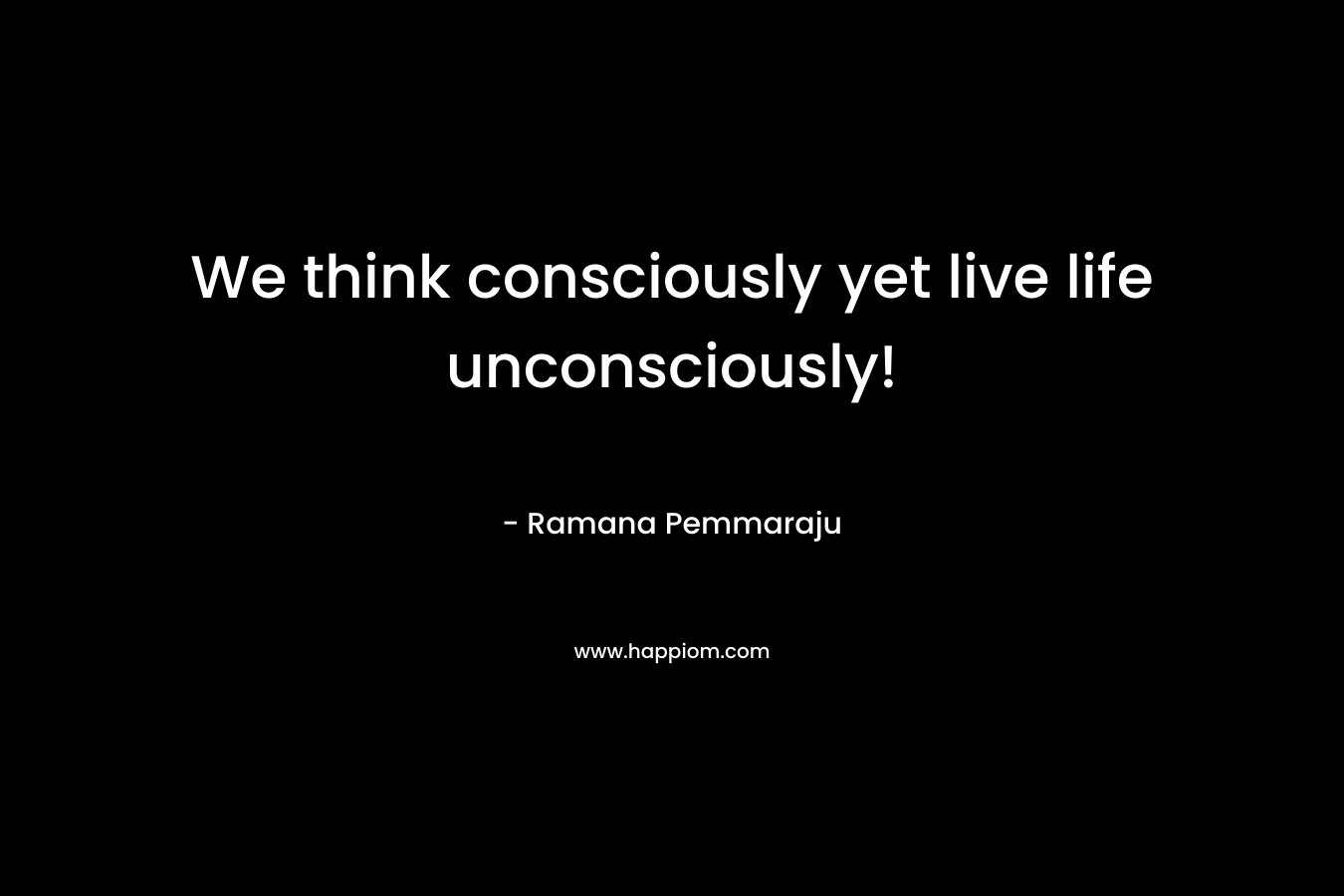 We think consciously yet live life unconsciously!