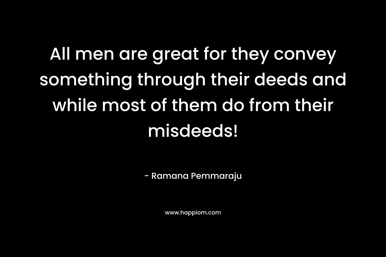 All men are great for they convey something through their deeds and while most of them do from their misdeeds! – Ramana Pemmaraju