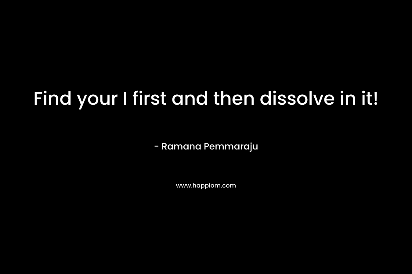 Find your I first and then dissolve in it!