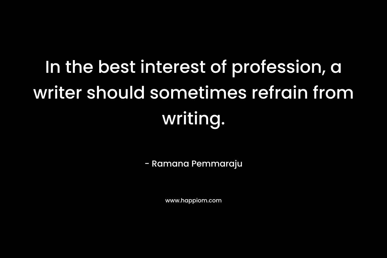In the best interest of profession, a writer should sometimes refrain from writing. – Ramana Pemmaraju