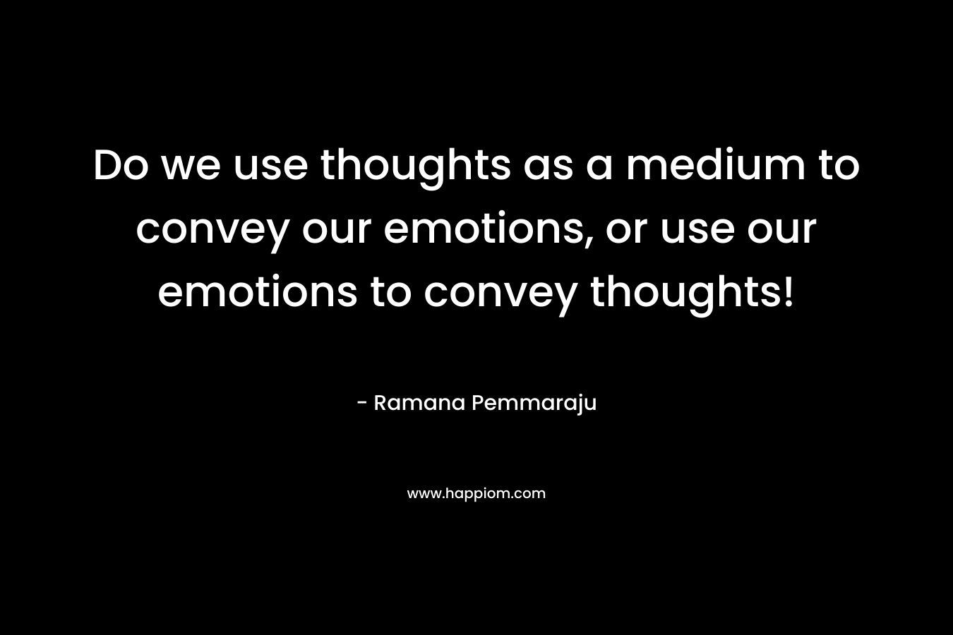 Do we use thoughts as a medium to convey our emotions, or use our emotions to convey thoughts! – Ramana Pemmaraju