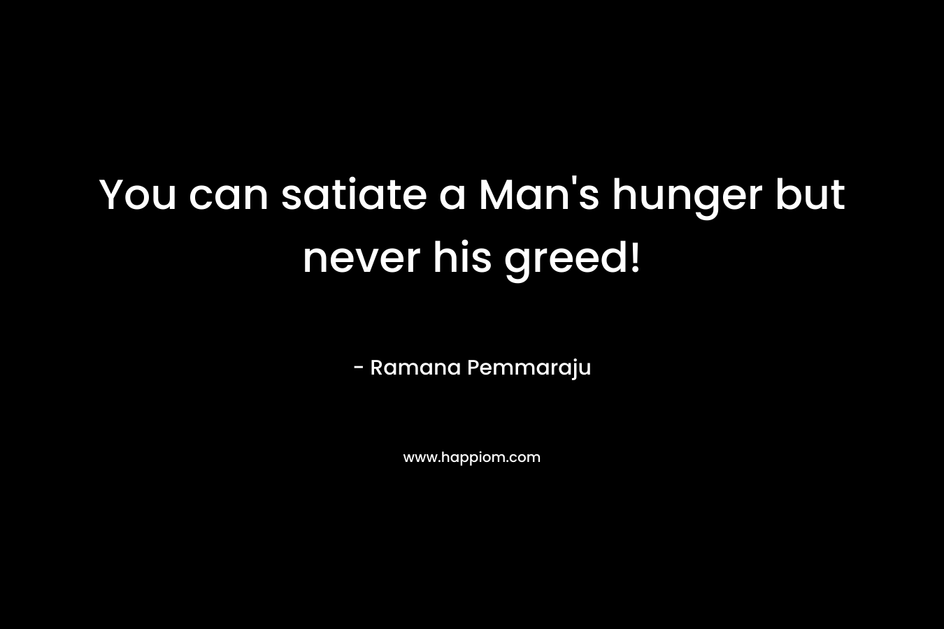You can satiate a Man’s hunger but never his greed! – Ramana Pemmaraju