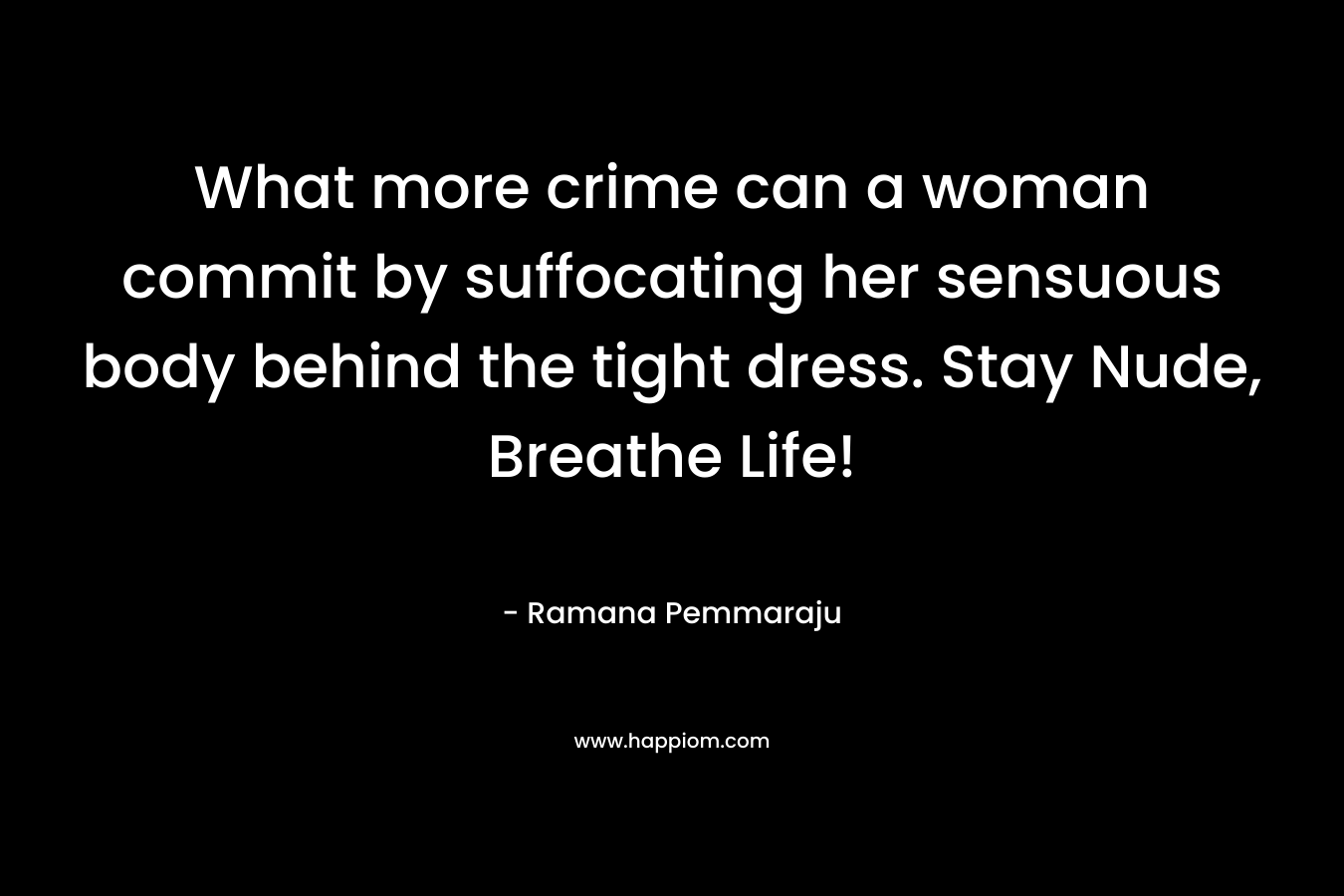 What more crime can a woman commit by suffocating her sensuous body behind the tight dress. Stay Nude, Breathe Life!