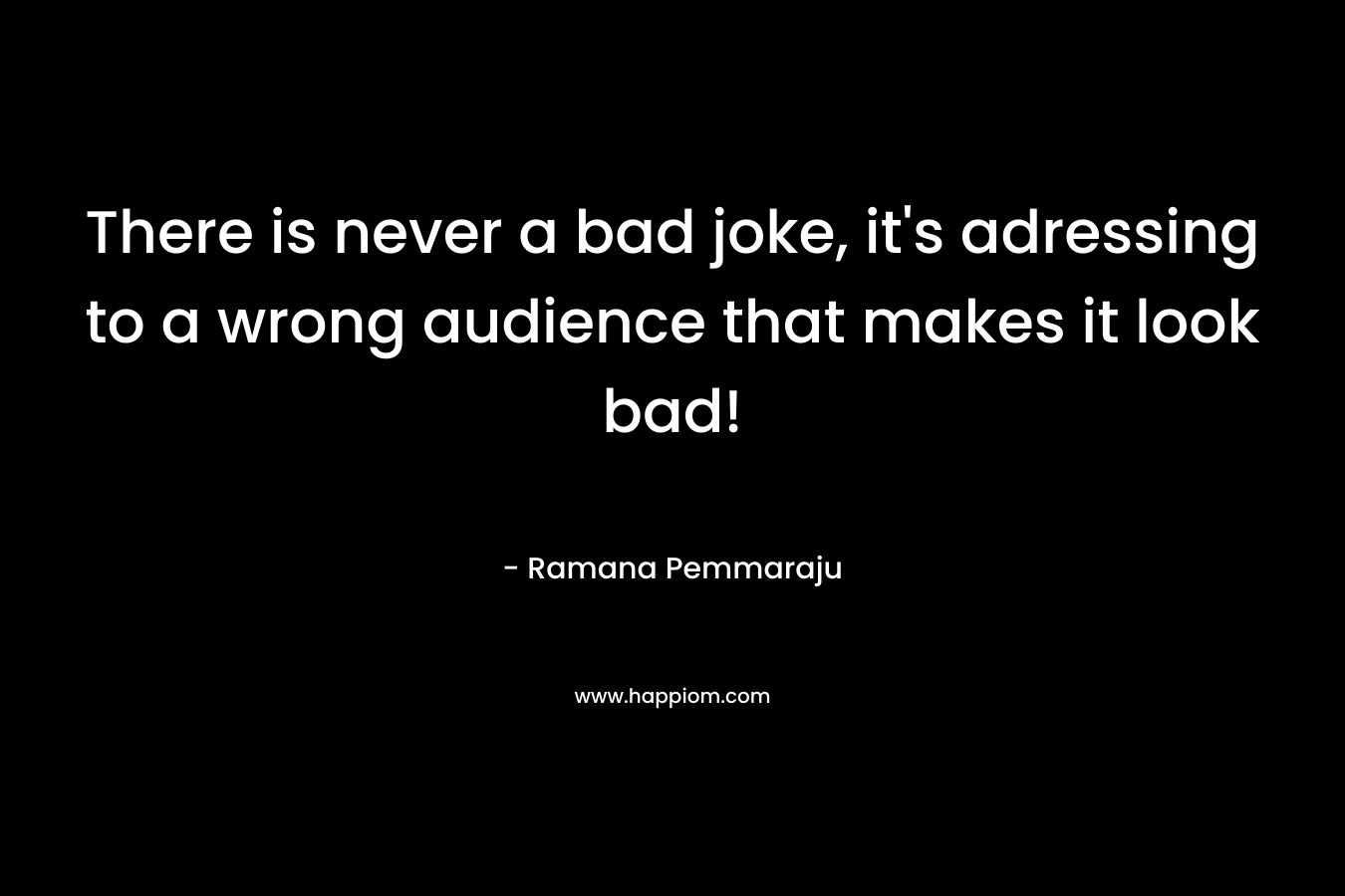 There is never a bad joke, it’s adressing to a wrong audience that makes it look bad! – Ramana Pemmaraju
