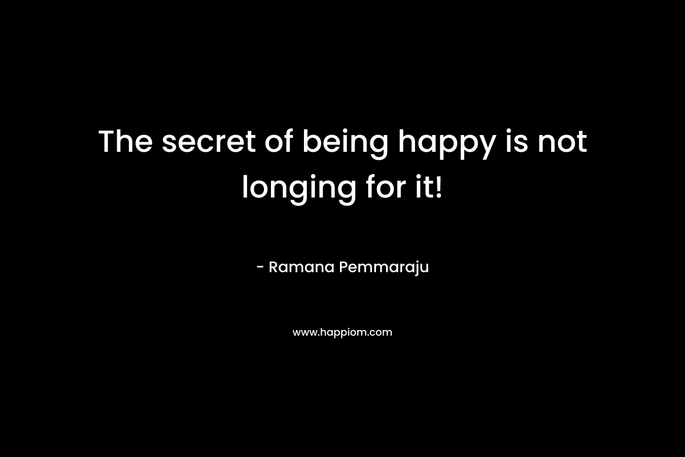 The secret of being happy is not longing for it! – Ramana Pemmaraju