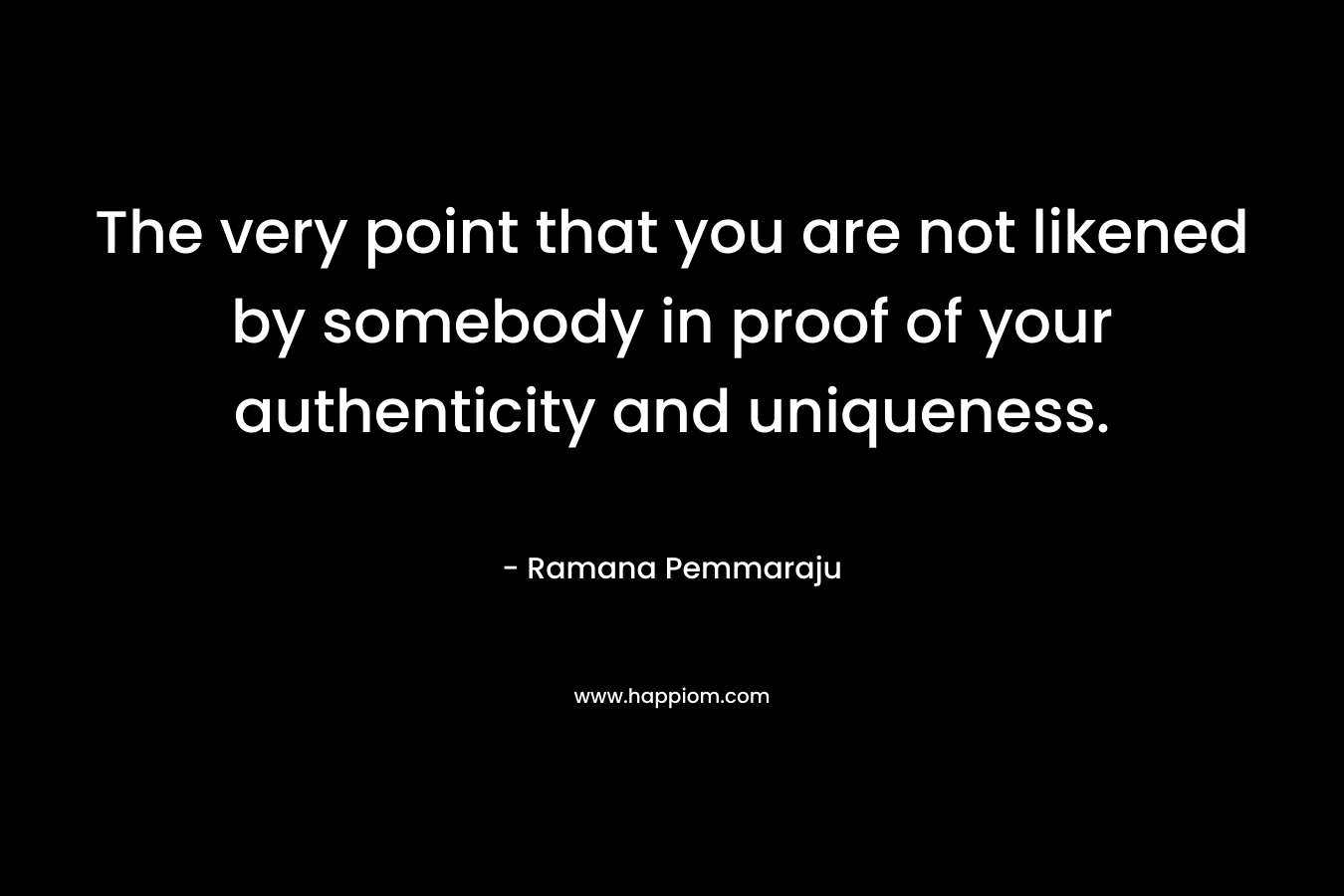 The very point that you are not likened by somebody in proof of your authenticity and uniqueness. – Ramana Pemmaraju