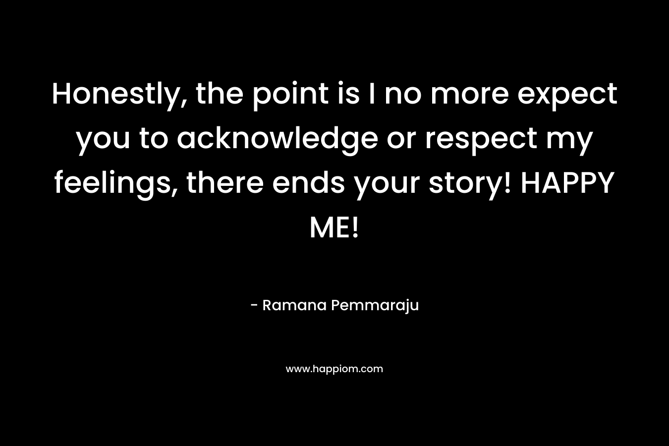 Honestly, the point is I no more expect you to acknowledge or respect my feelings, there ends your story! HAPPY ME! – Ramana Pemmaraju