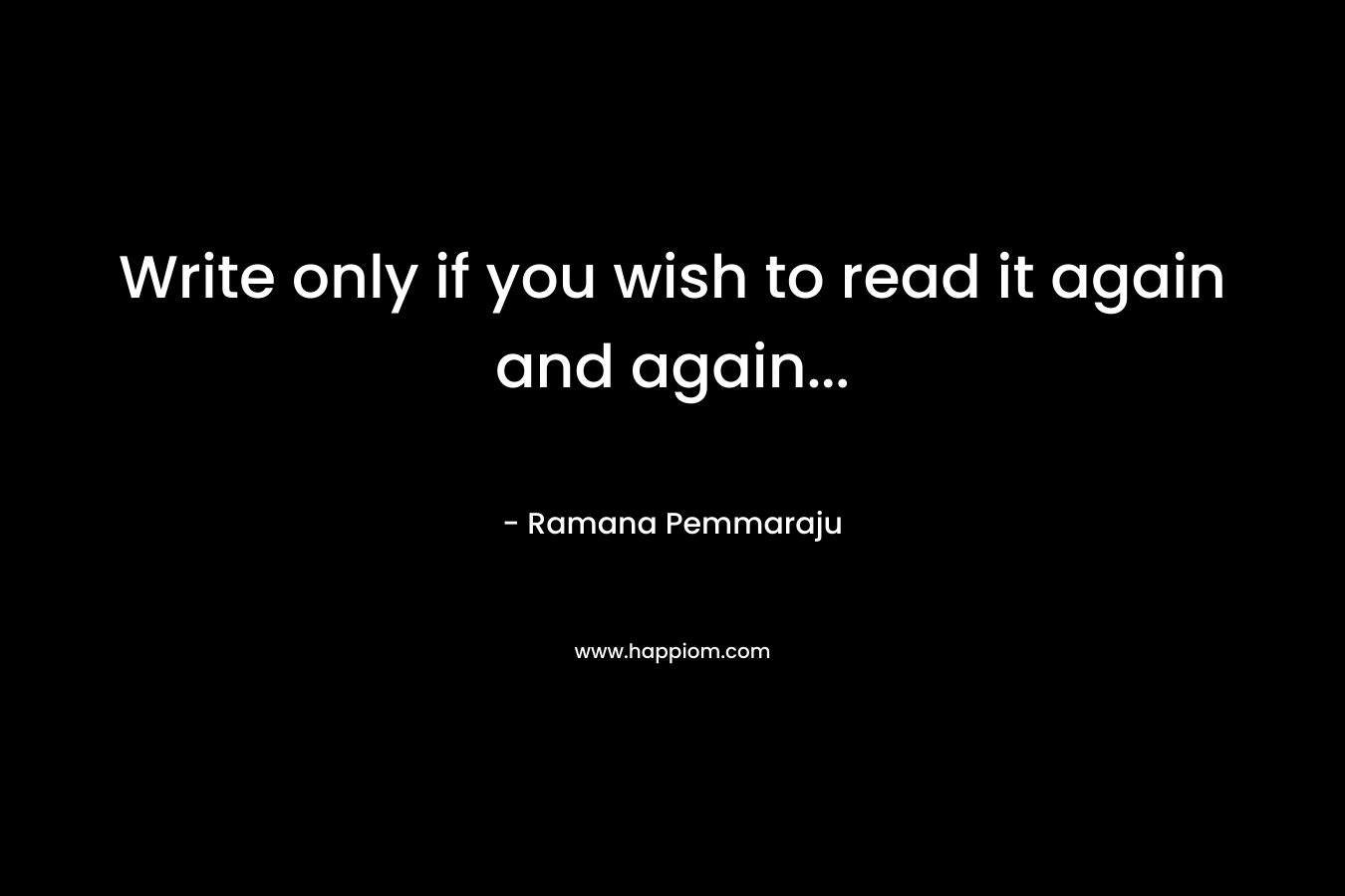 Write only if you wish to read it again and again… – Ramana Pemmaraju