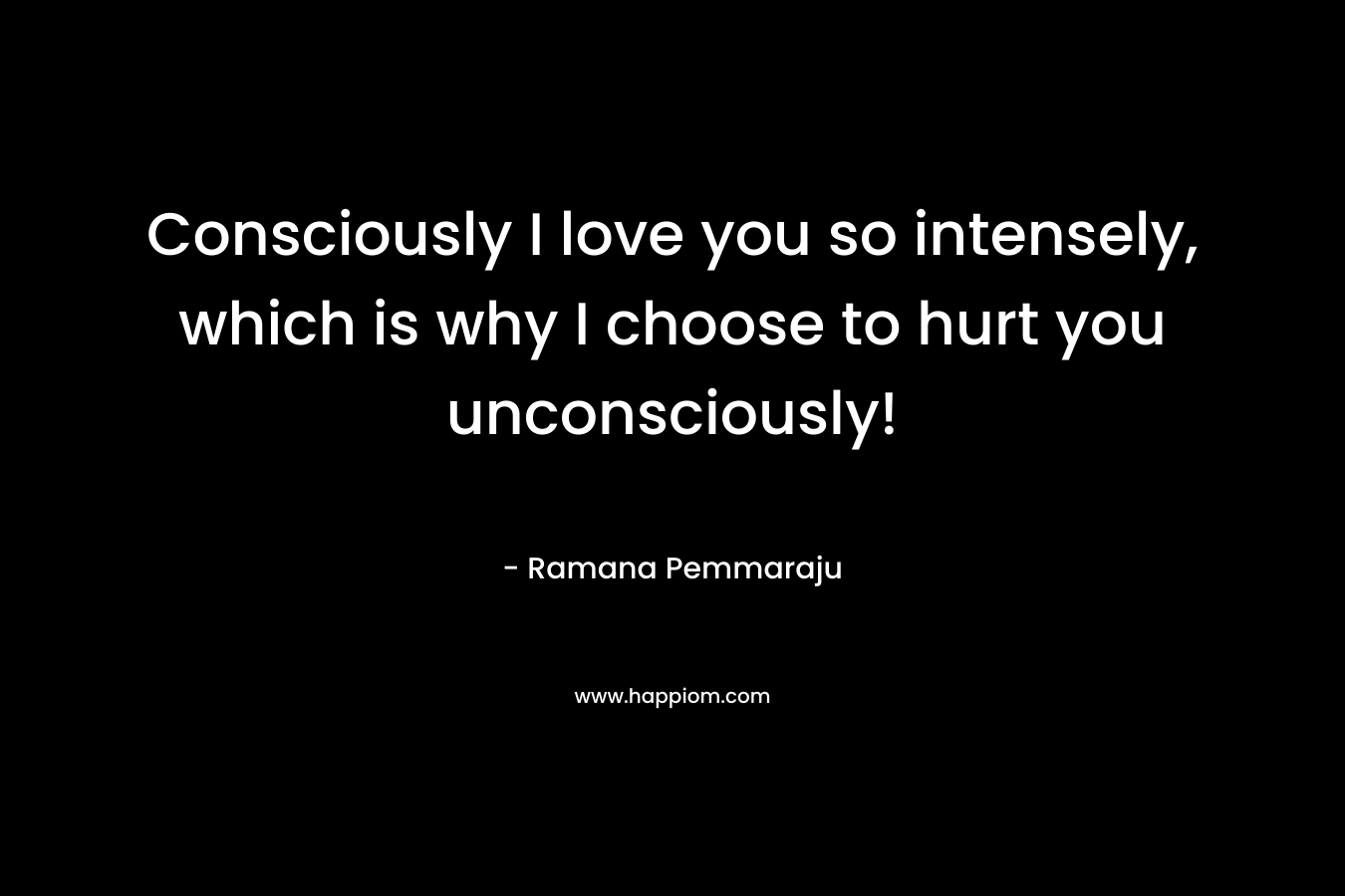 Consciously I love you so intensely, which is why I choose to hurt you unconsciously!