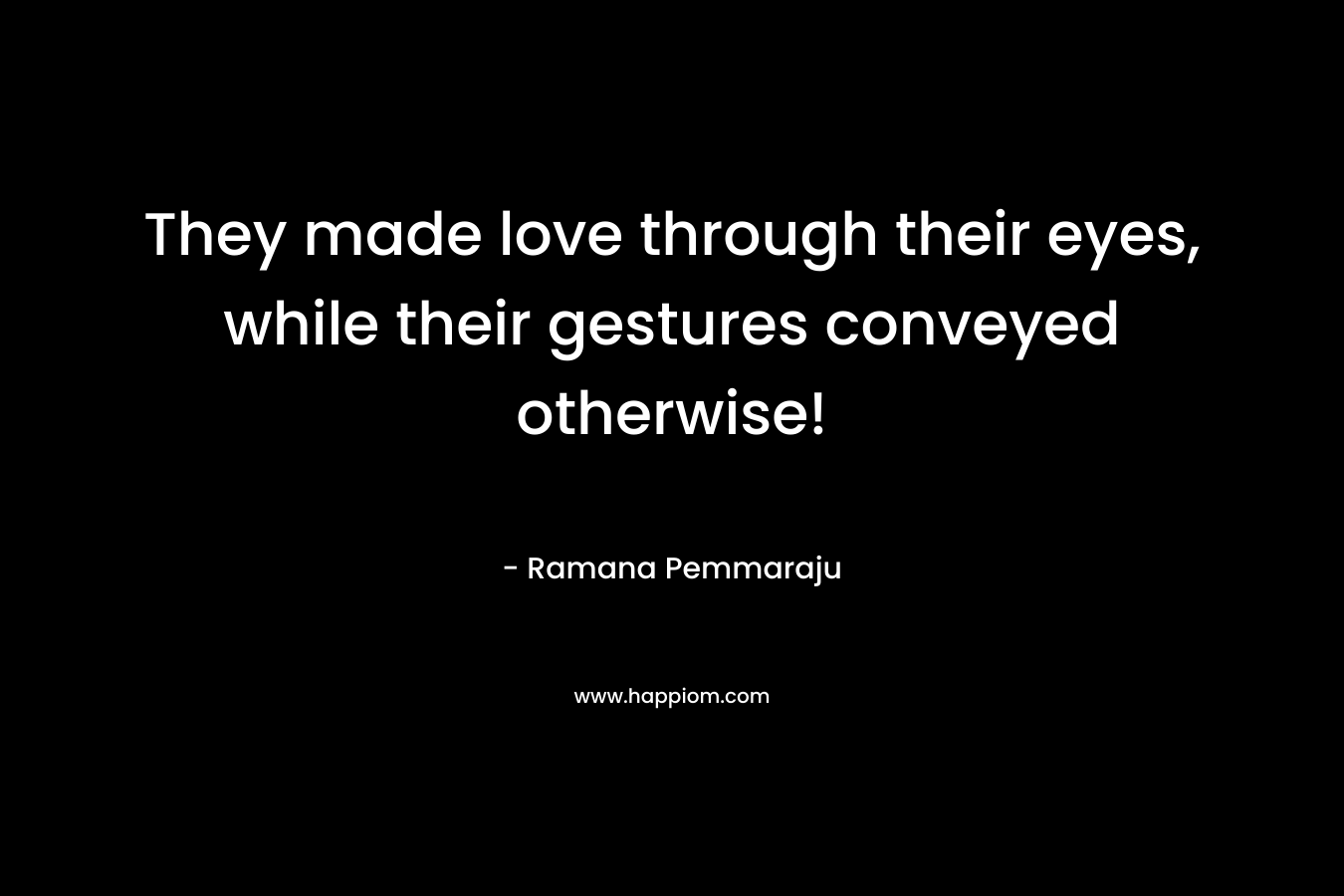 They made love through their eyes, while their gestures conveyed otherwise! – Ramana Pemmaraju
