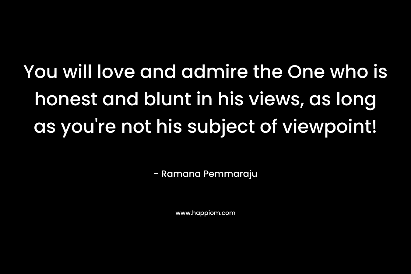 You will love and admire the One who is honest and blunt in his views, as long as you're not his subject of viewpoint!