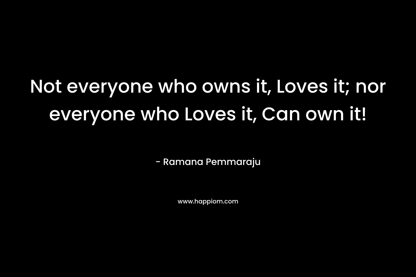 Not everyone who owns it, Loves it; nor everyone who Loves it, Can own it!