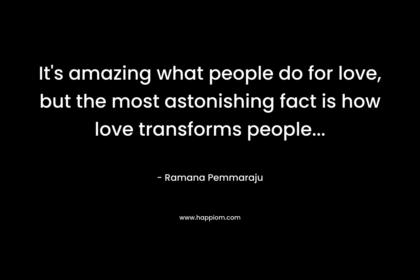 It's amazing what people do for love, but the most astonishing fact is how love transforms people...