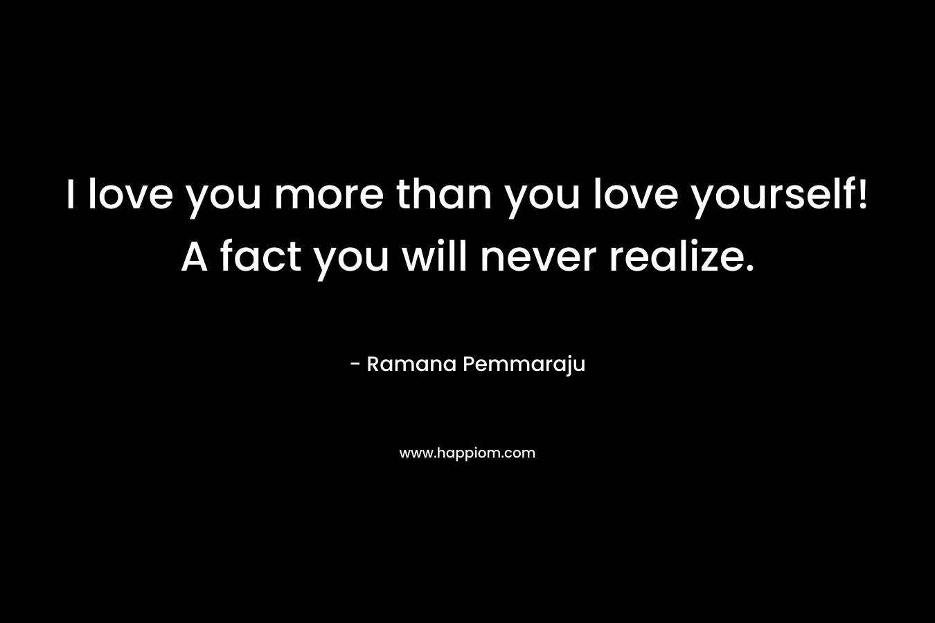 I love you more than you love yourself! A fact you will never realize.
